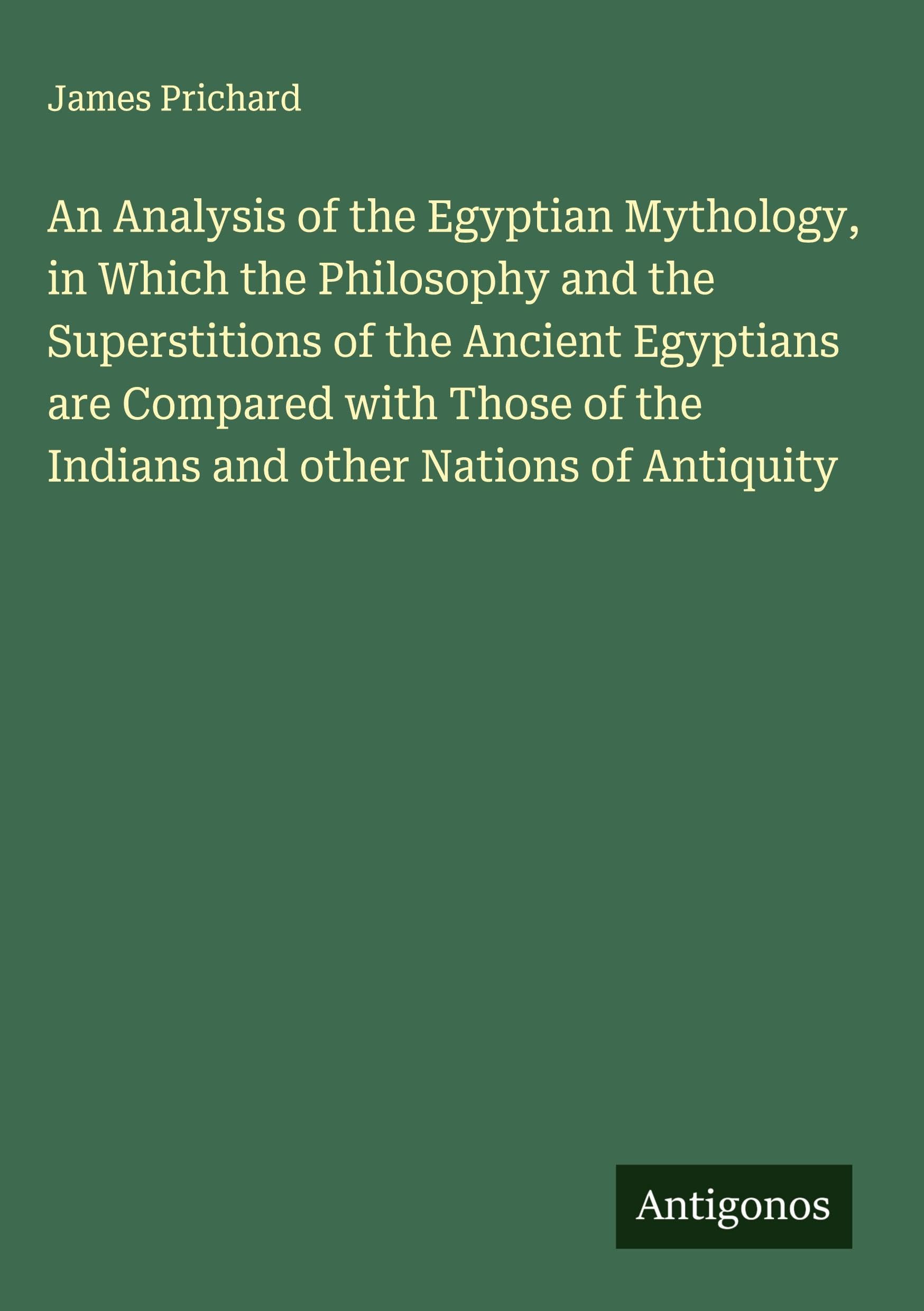 An Analysis of the Egyptian Mythology, in Which the Philosophy and the Superstitions of the Ancient Egyptians are Compared with Those of the Indians and other Nations of Antiquity Classics