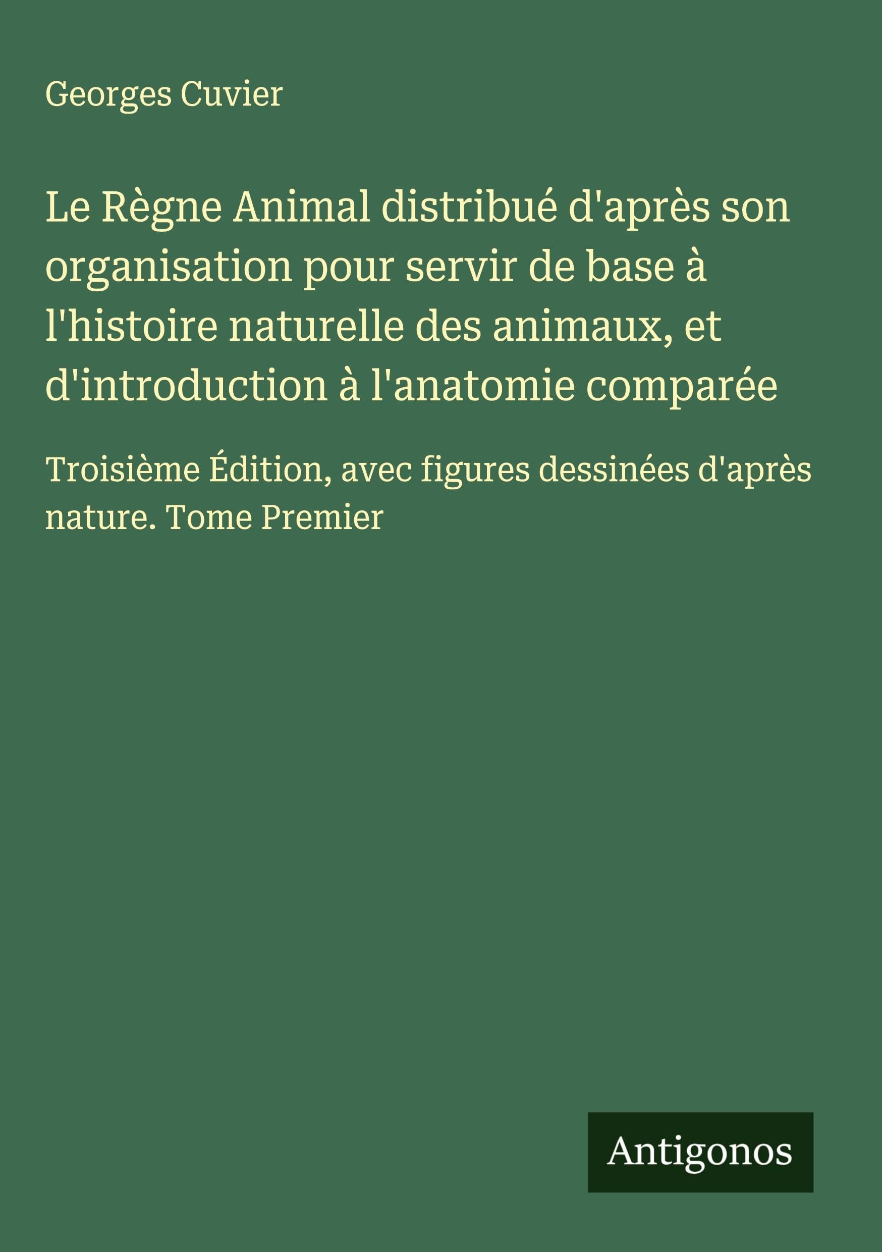 Le Règne Animal distribué d'après son organisation pour servir de base à l'histoire naturelle des animaux, et d'introduction à l'anatomie comparée Classics