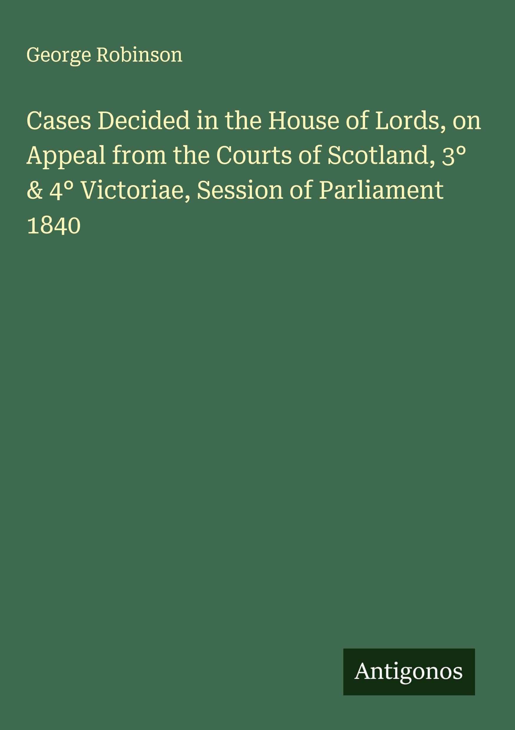 Cases Decided in the House of Lords, on Appeal from the Courts of Scotland, 3° & 4° Victoriae, Session of Parliament 1840 Classics