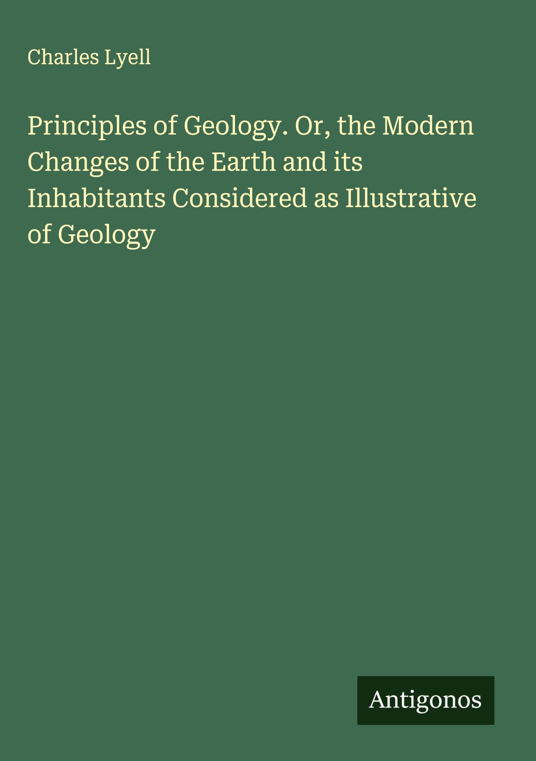 Principles of Geology. Or, the Modern Changes of the Earth and its Inhabitants Considered as Illustrative of Geology Classics