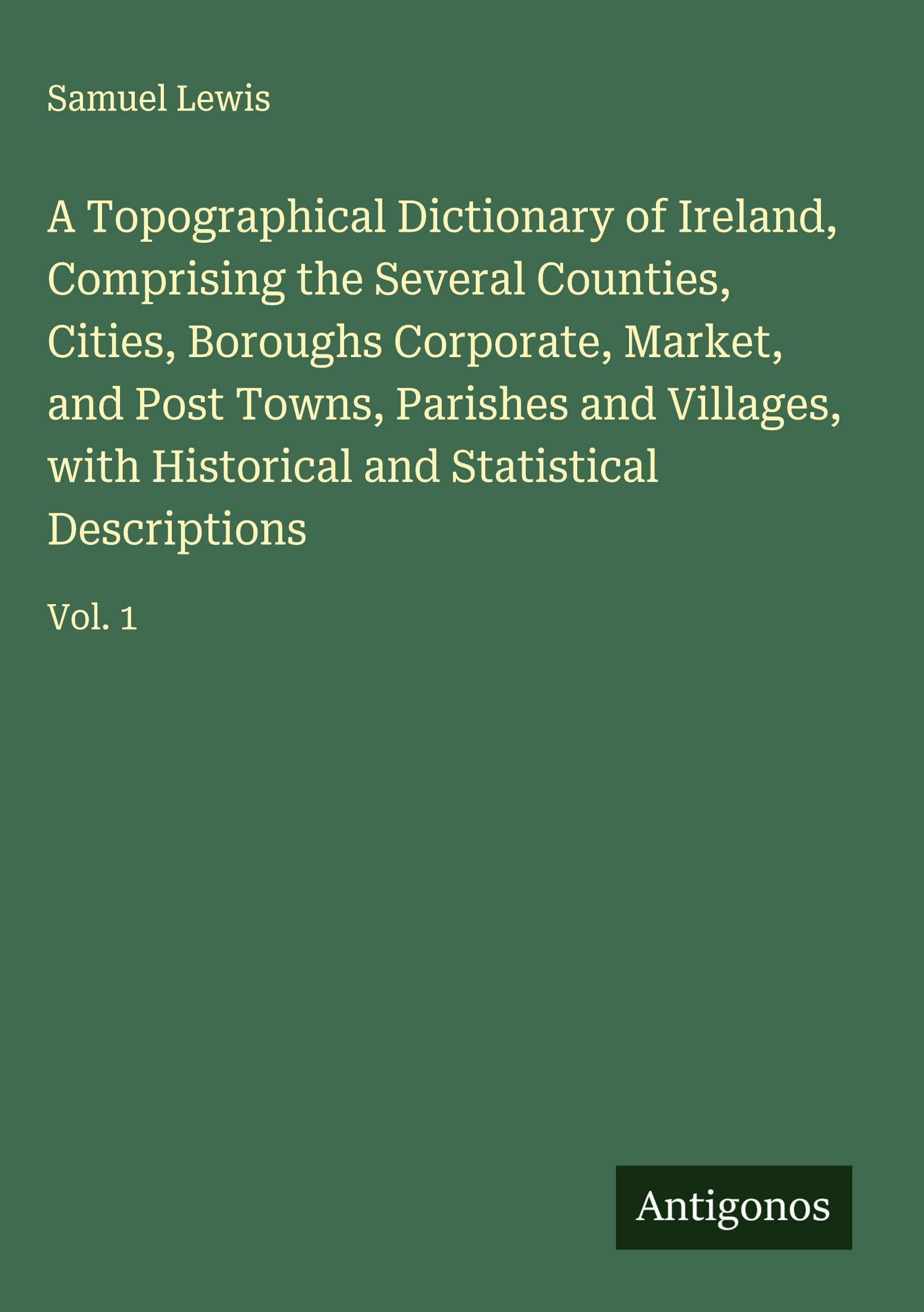A Topographical Dictionary of Ireland, Comprising the Several Counties, Cities, Boroughs Corporate, Market, and Post Towns, Parishes and Villages, with Historical and Statistical Descriptions Classics