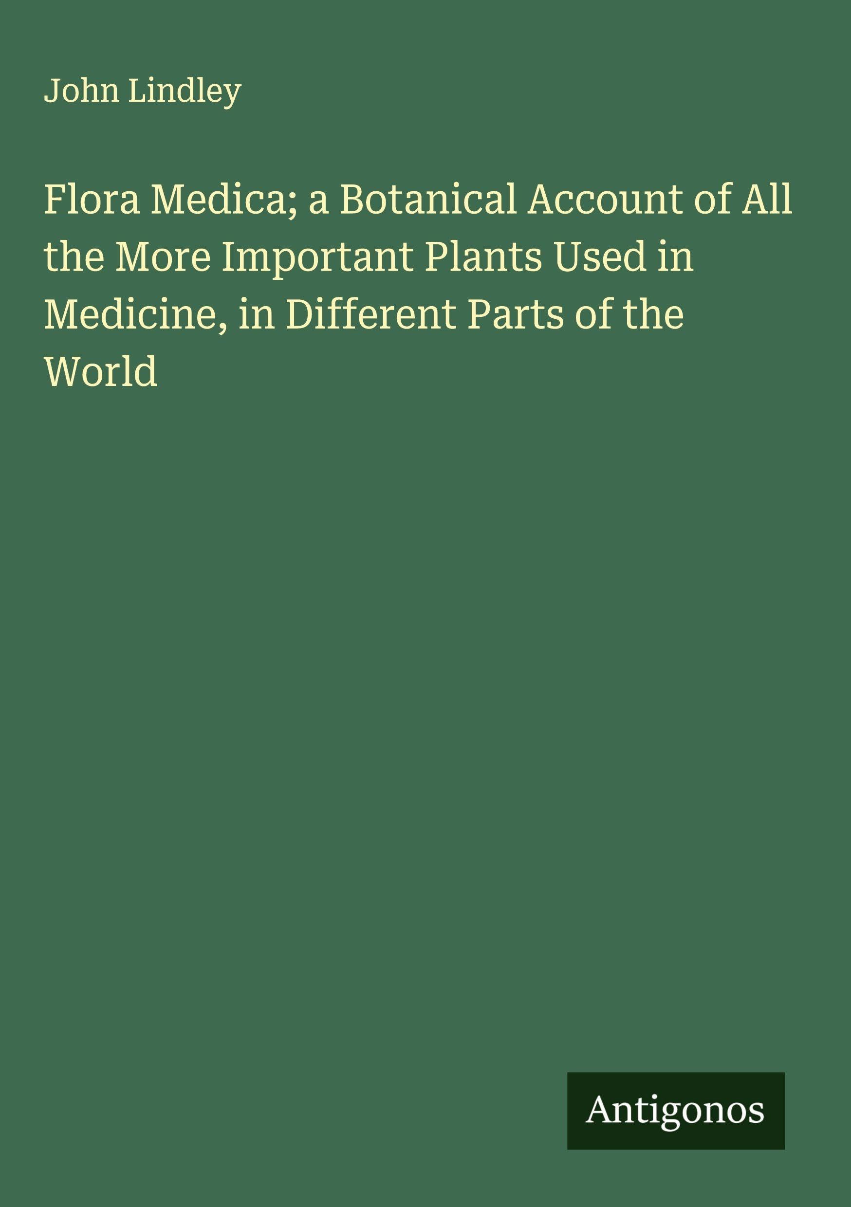 Flora Medica; a Botanical Account of All the More Important Plants Used in Medicine, in Different Parts of the World Classics