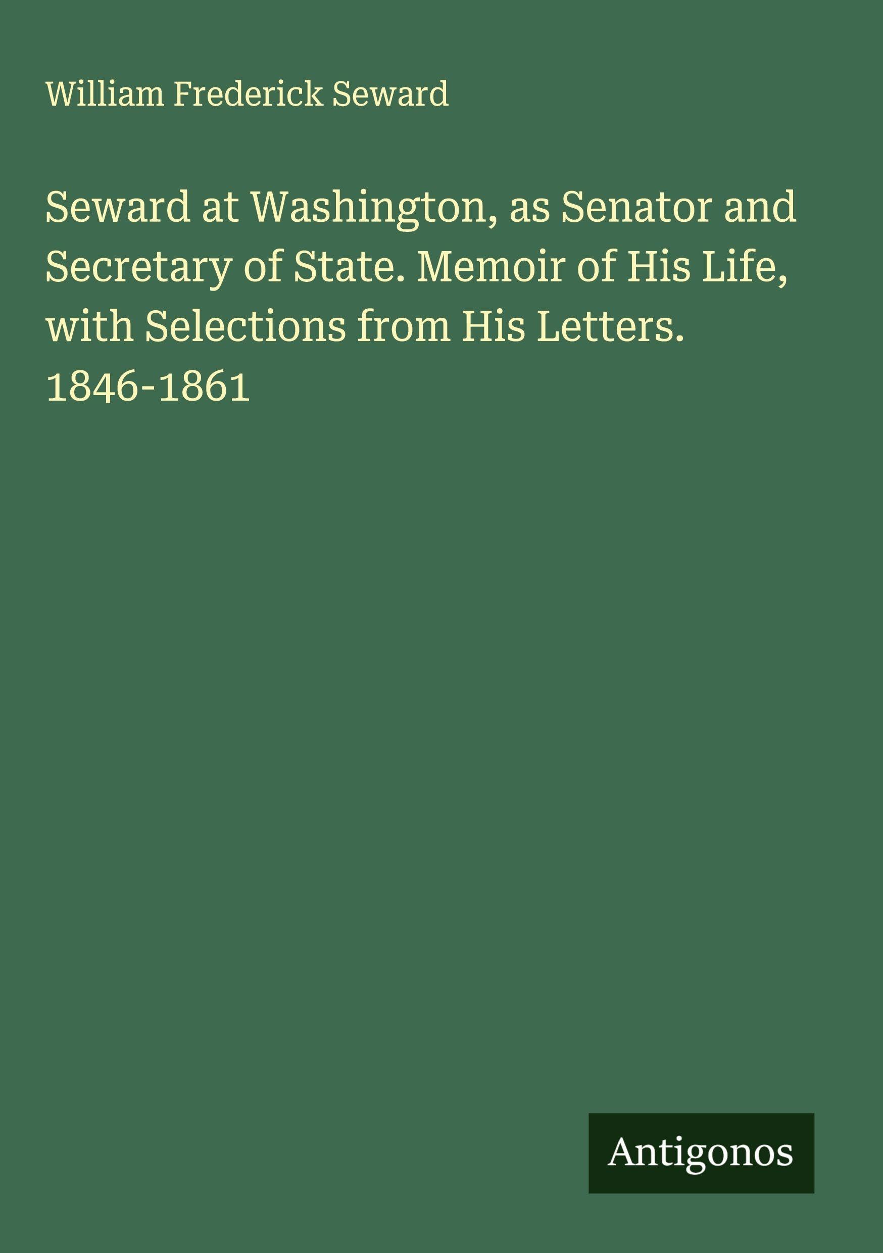 Seward at Washington, as Senator and Secretary of State. Memoir of His Life, with Selections from His Letters. 1846-1861 Classics