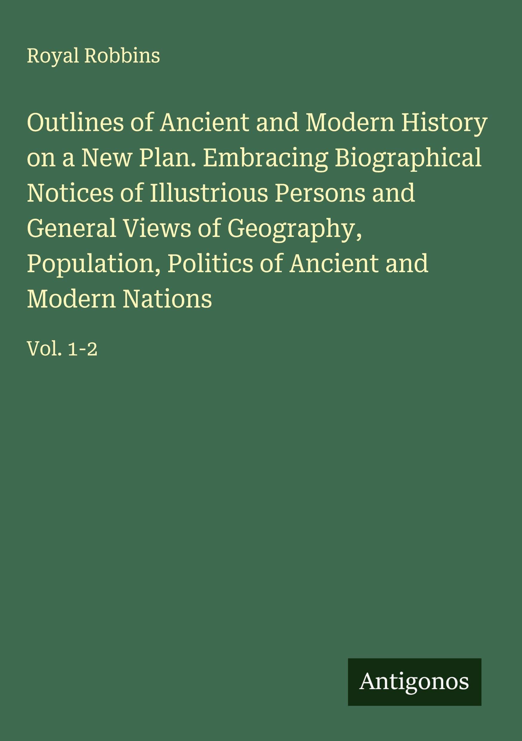 Outlines of Ancient and Modern History on a New Plan. Embracing Biographical Notices of Illustrious Persons and General Views of Geography, Population, Politics of Ancient and Modern Nations Classics