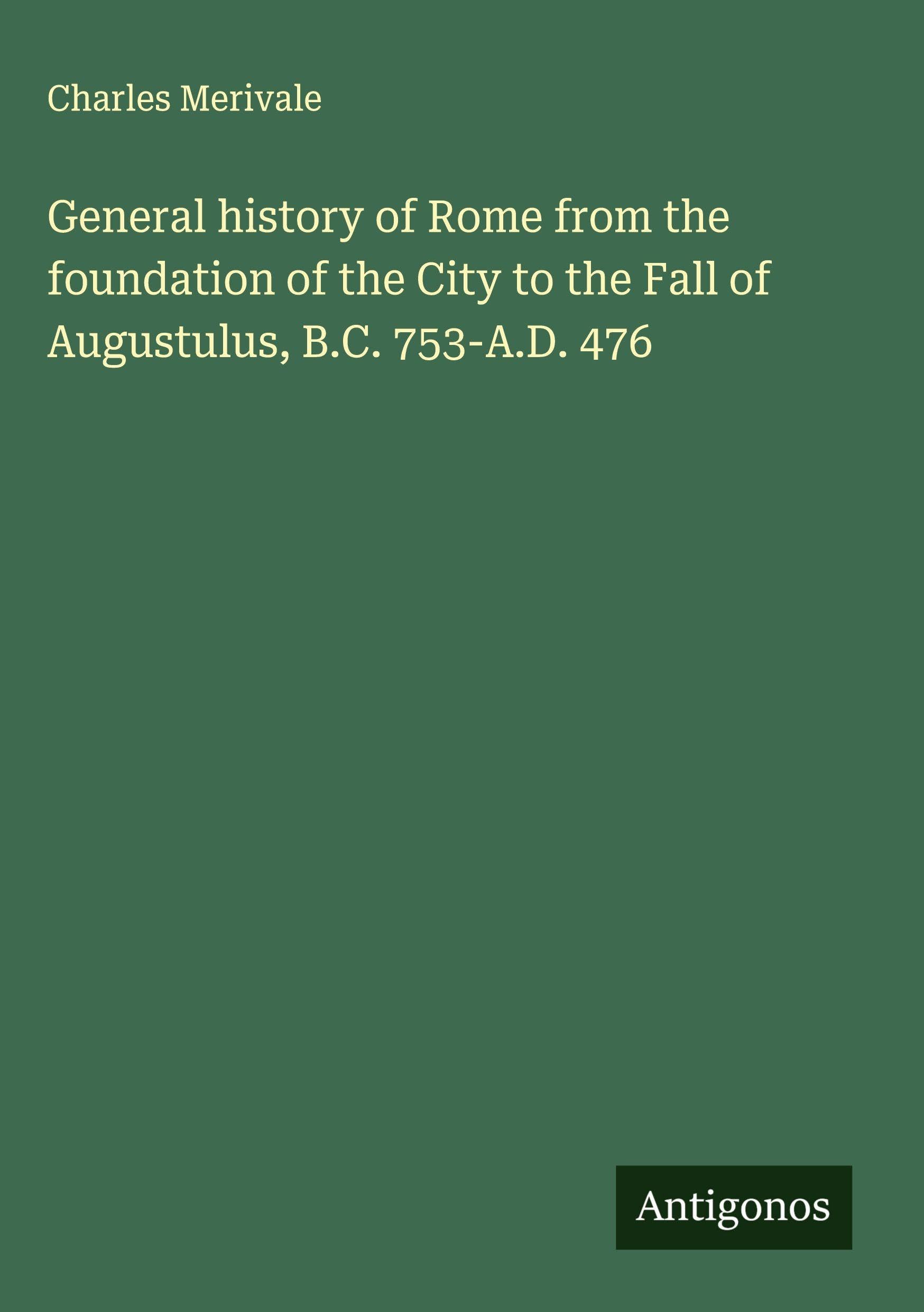 General history of Rome from the foundation of the City to the Fall of Augustulus, B.C. 753-A.D. 476 Classics