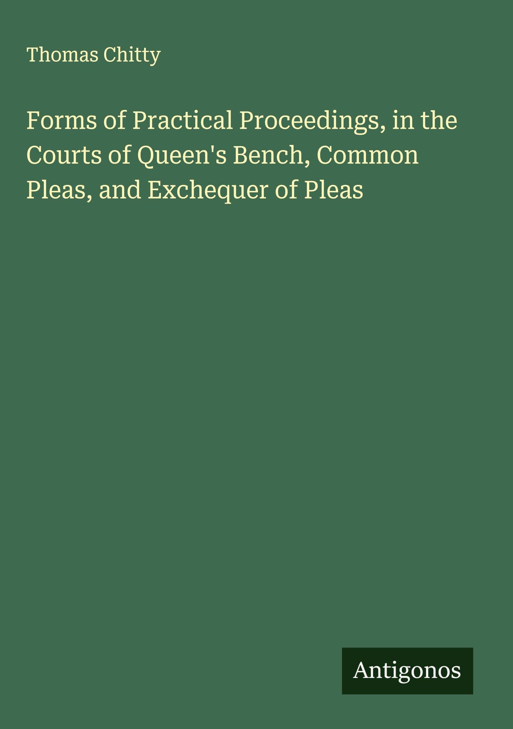 Forms of Practical Proceedings, in the Courts of Queen's Bench, Common Pleas, and Exchequer of Pleas Classics