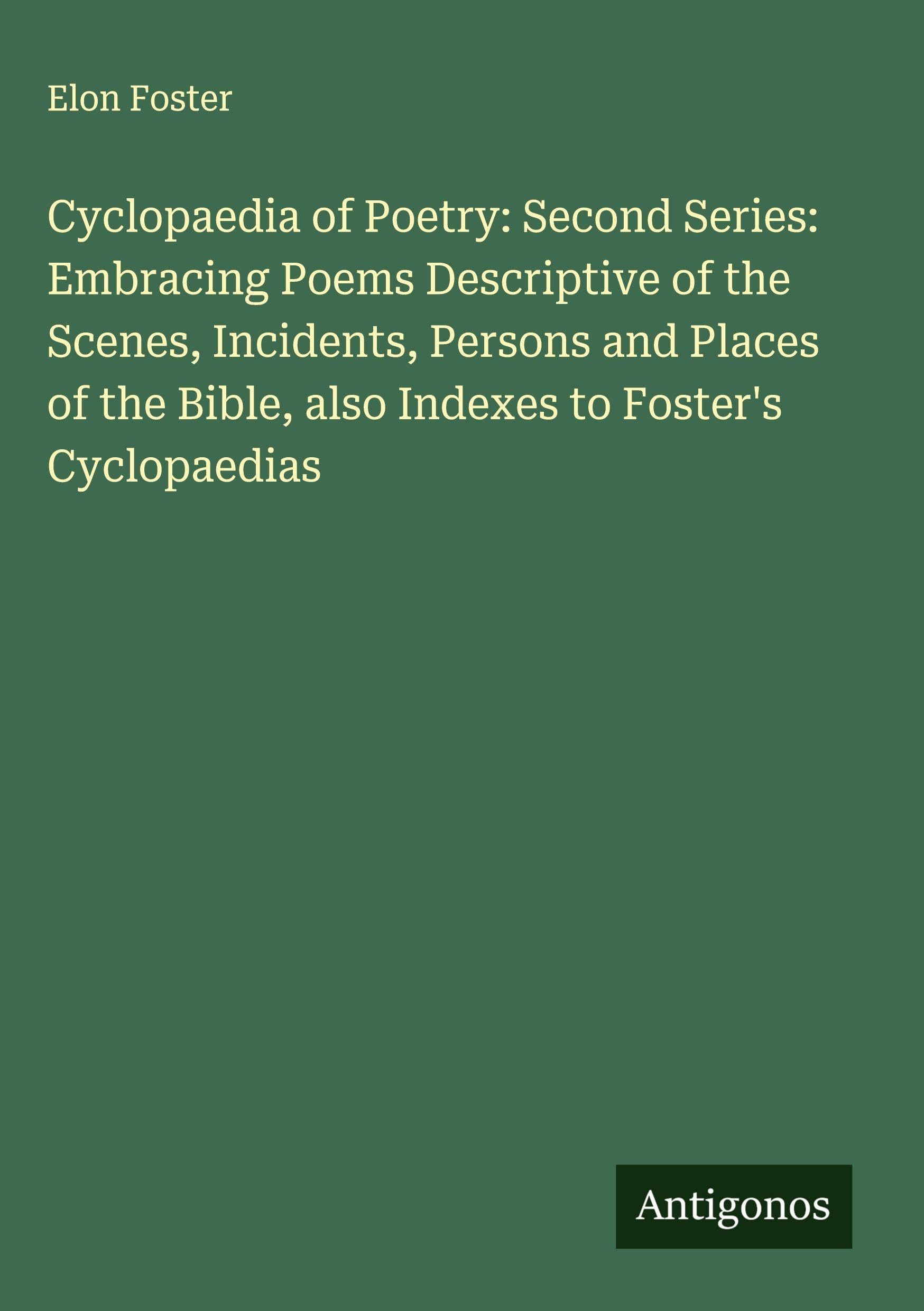 Cyclopaedia of Poetry: Second Series: Embracing Poems Descriptive of the Scenes, Incidents, Persons and Places of the Bible, also Indexes to Foster's Cyclopaedias Classics