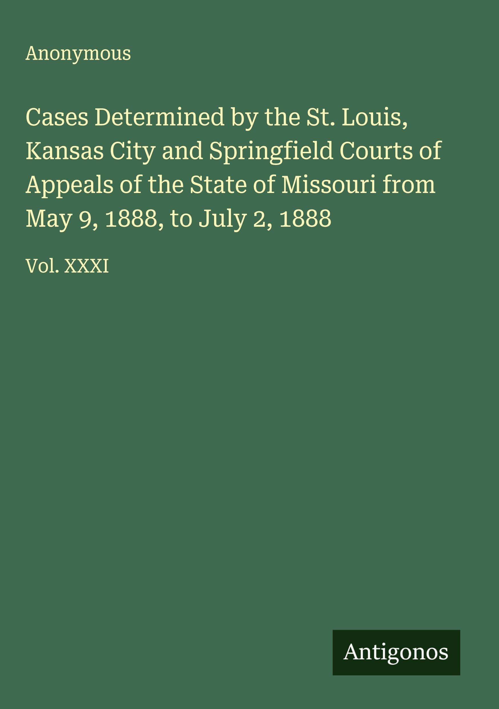 Cases Determined by the St. Louis, Kansas City and Springfield Courts of Appeals of the State of Missouri from May 9, 1888, to July 2, 1888 Classics