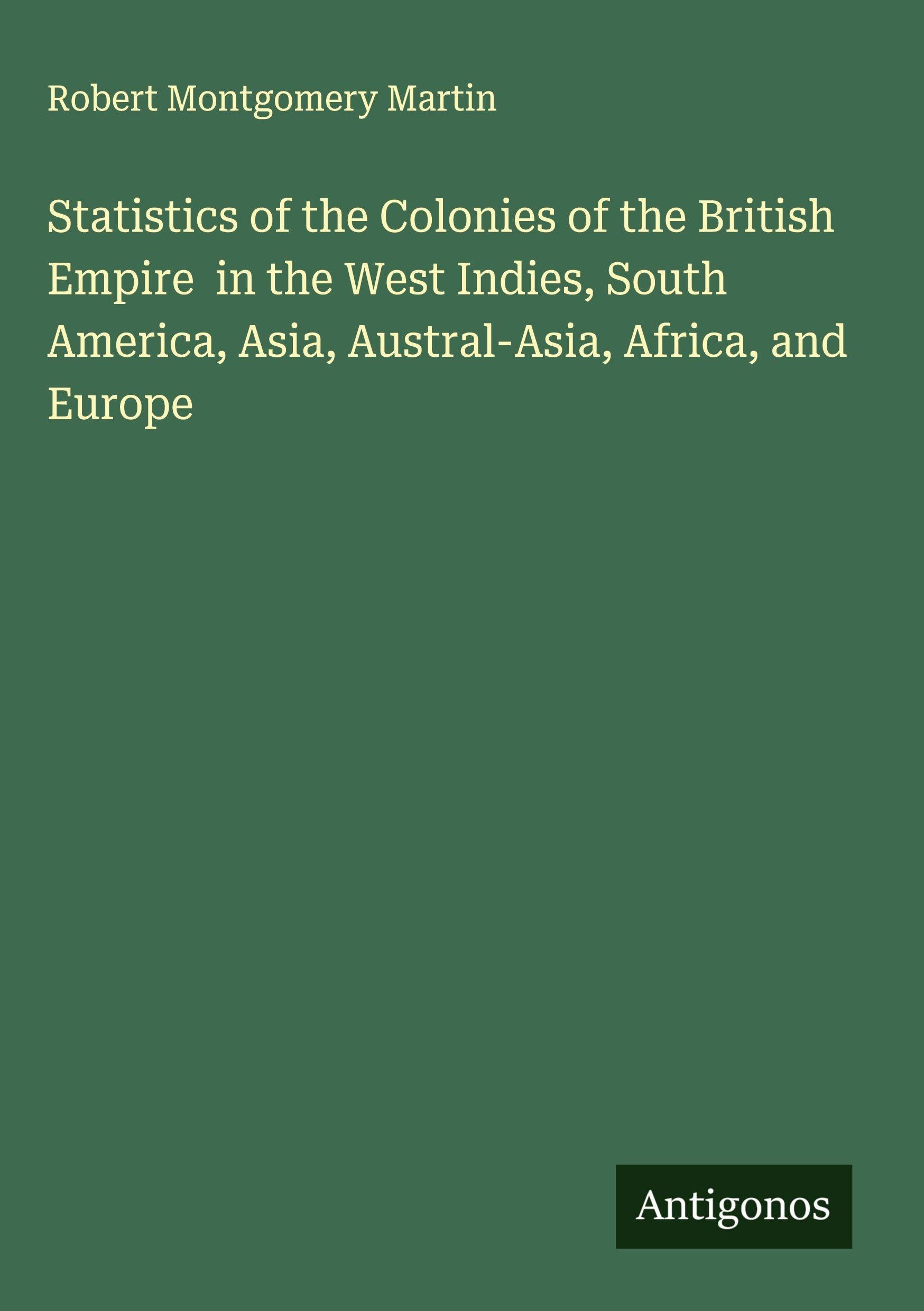 Statistics of the Colonies of the British Empire  in the West Indies, South America, Asia, Austral-Asia, Africa, and Europe Classics