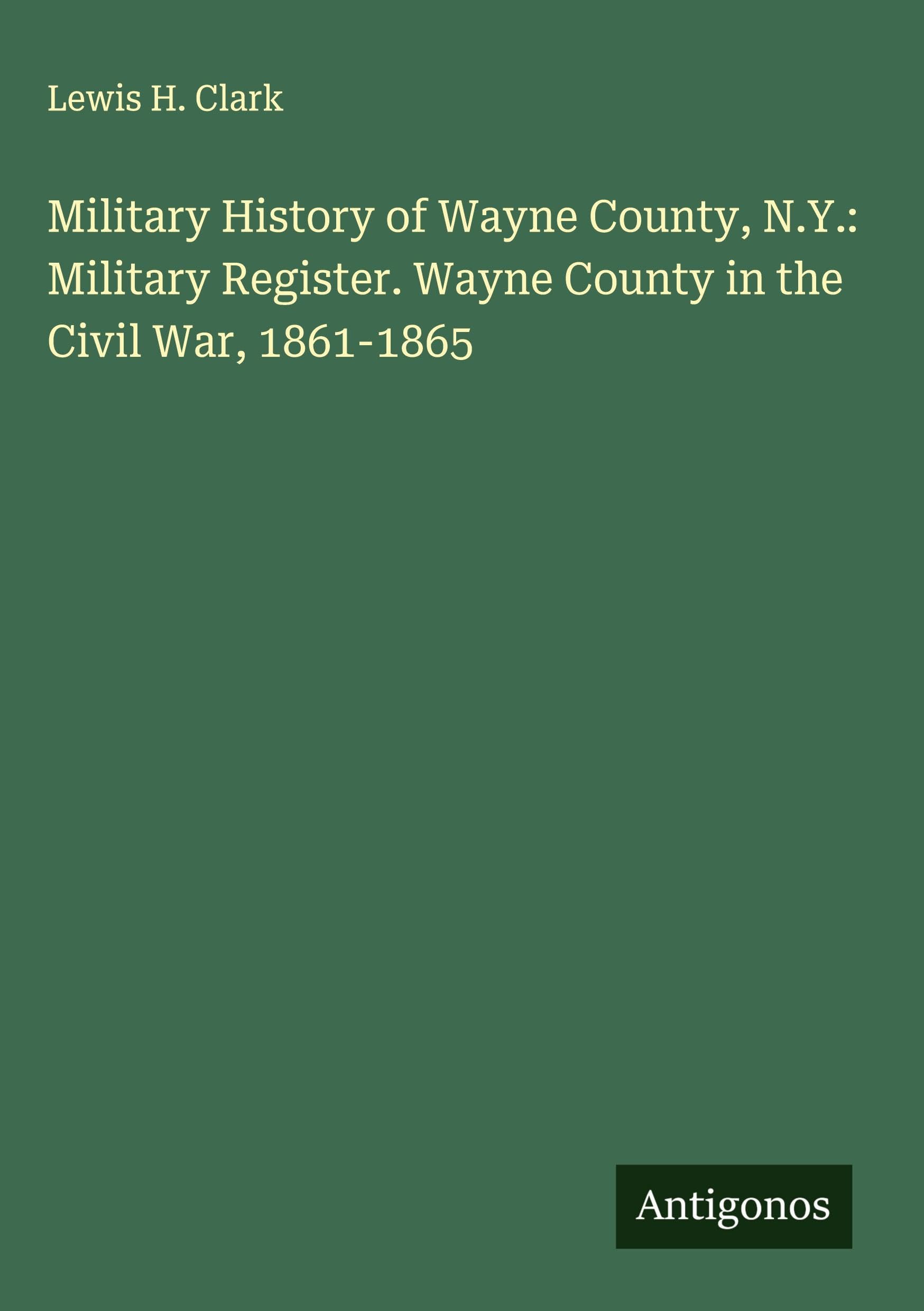 Military History of Wayne County, N.Y.: Military Register. Wayne County in the Civil War, 1861-1865 Classics