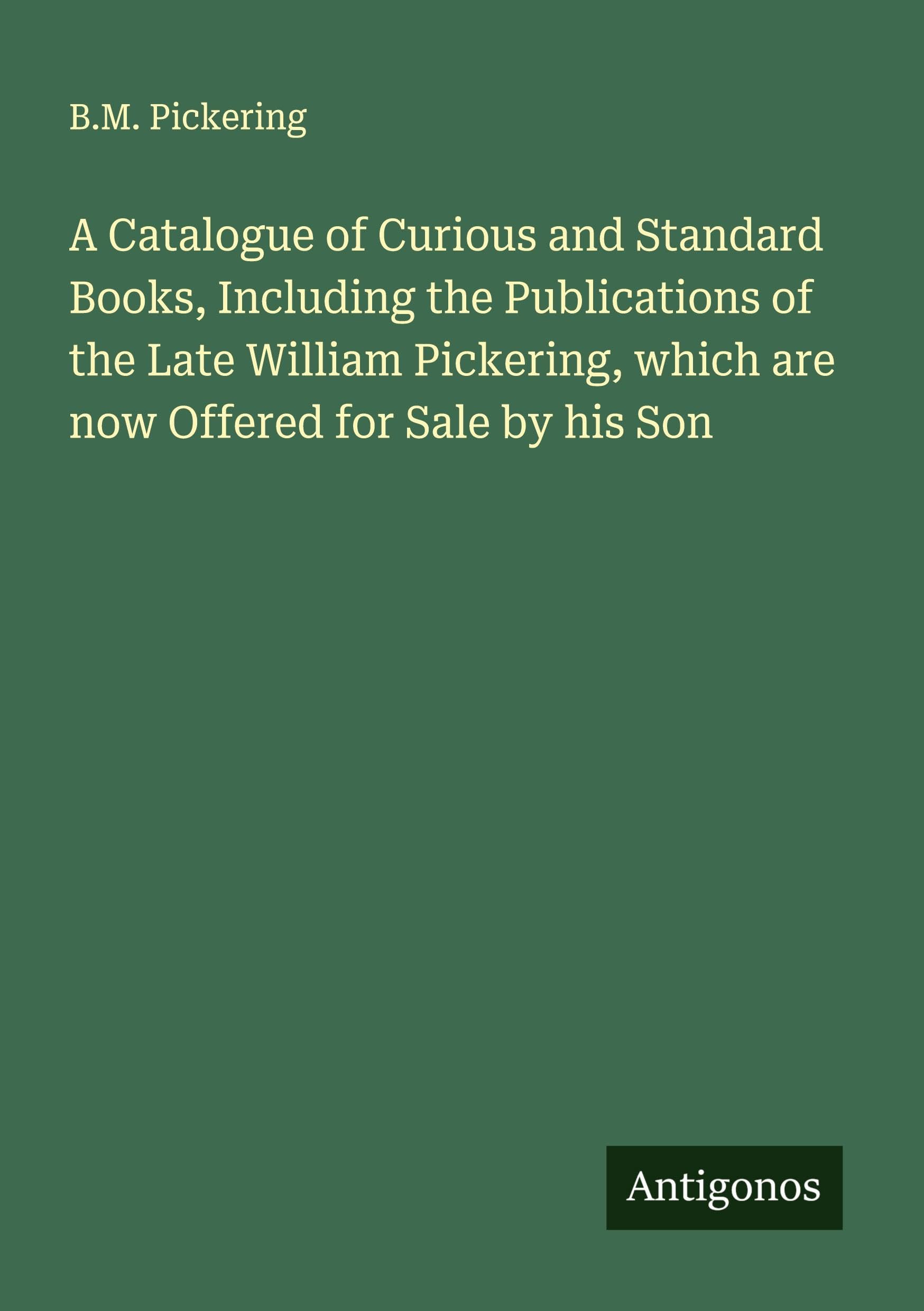 A Catalogue of Curious and Standard Books, Including the Publications of the Late William Pickering, which are now Offered for Sale by his Son Classics