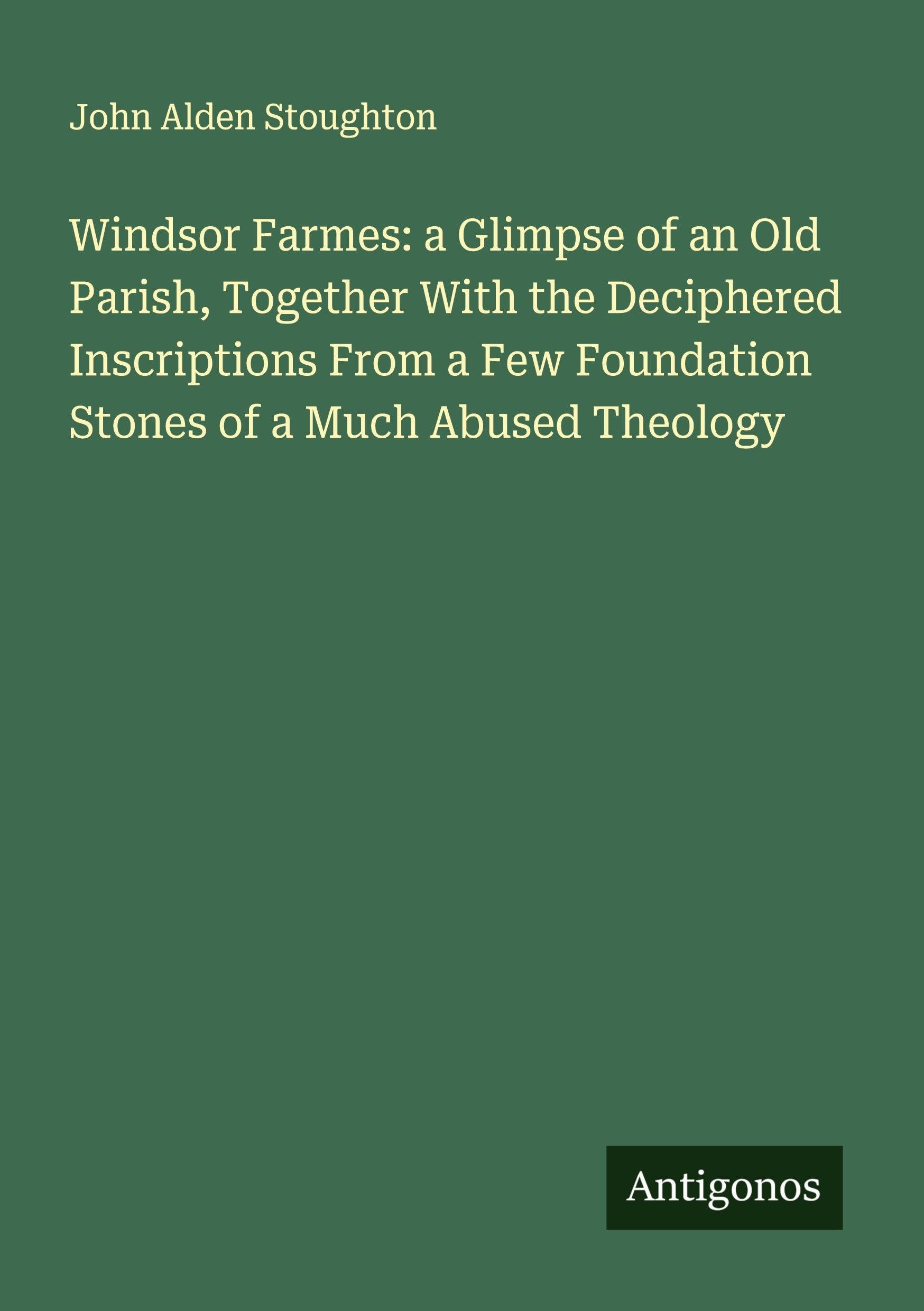 Windsor Farmes: a Glimpse of an Old Parish, Together With the Deciphered Inscriptions From a Few Foundation Stones of a Much Abused Theology Classics