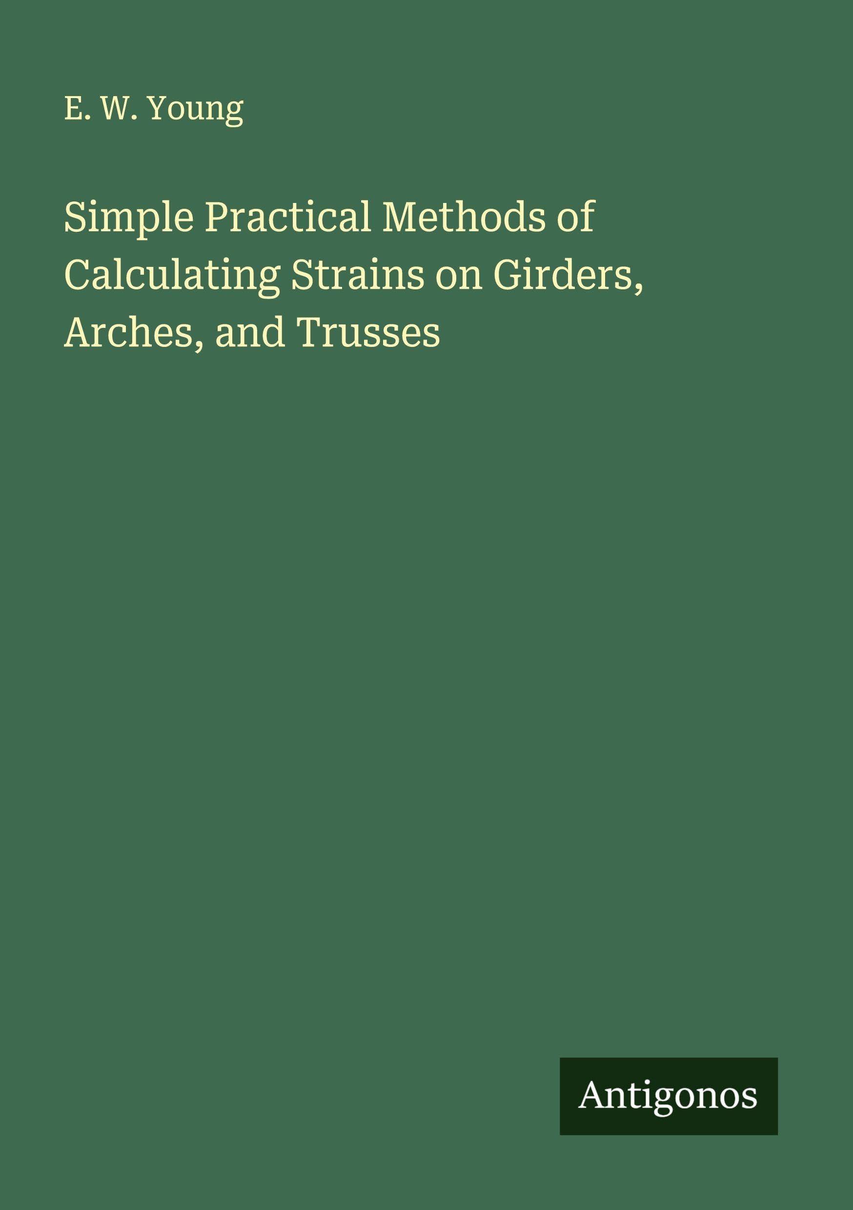 Simple Practical Methods of Calculating Strains on Girders, Arches, and Trusses Classics