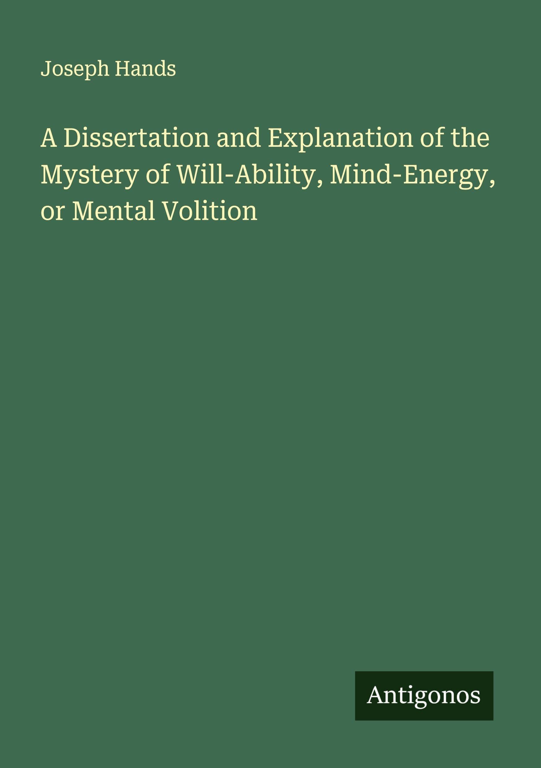 A Dissertation and Explanation of the Mystery of Will-Ability, Mind-Energy, or Mental Volition Classics