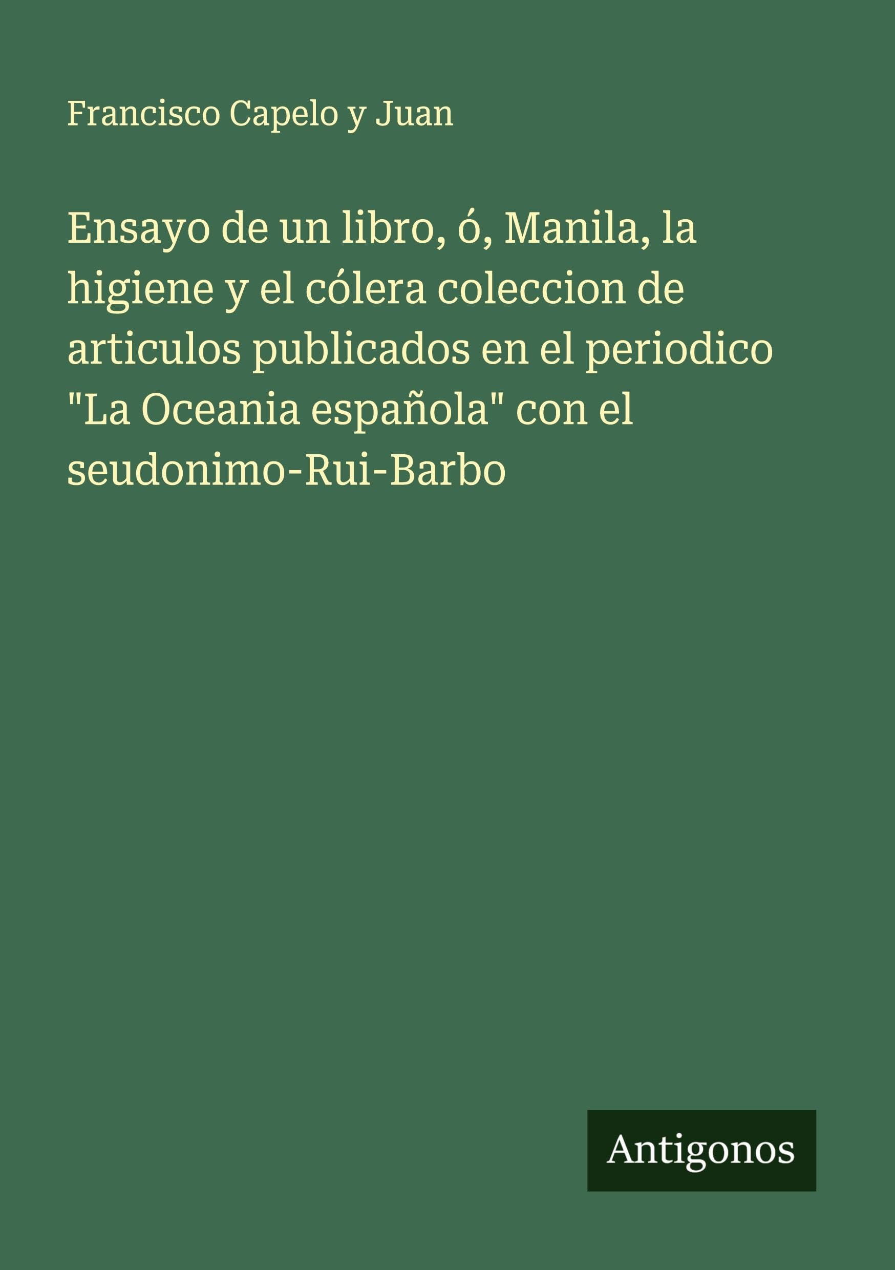 Ensayo de un libro, ó, Manila, la higiene y el cólera coleccion de articulos publicados en el periodico "La Oceania española" con el seudonimo-Rui-Barbo Classics