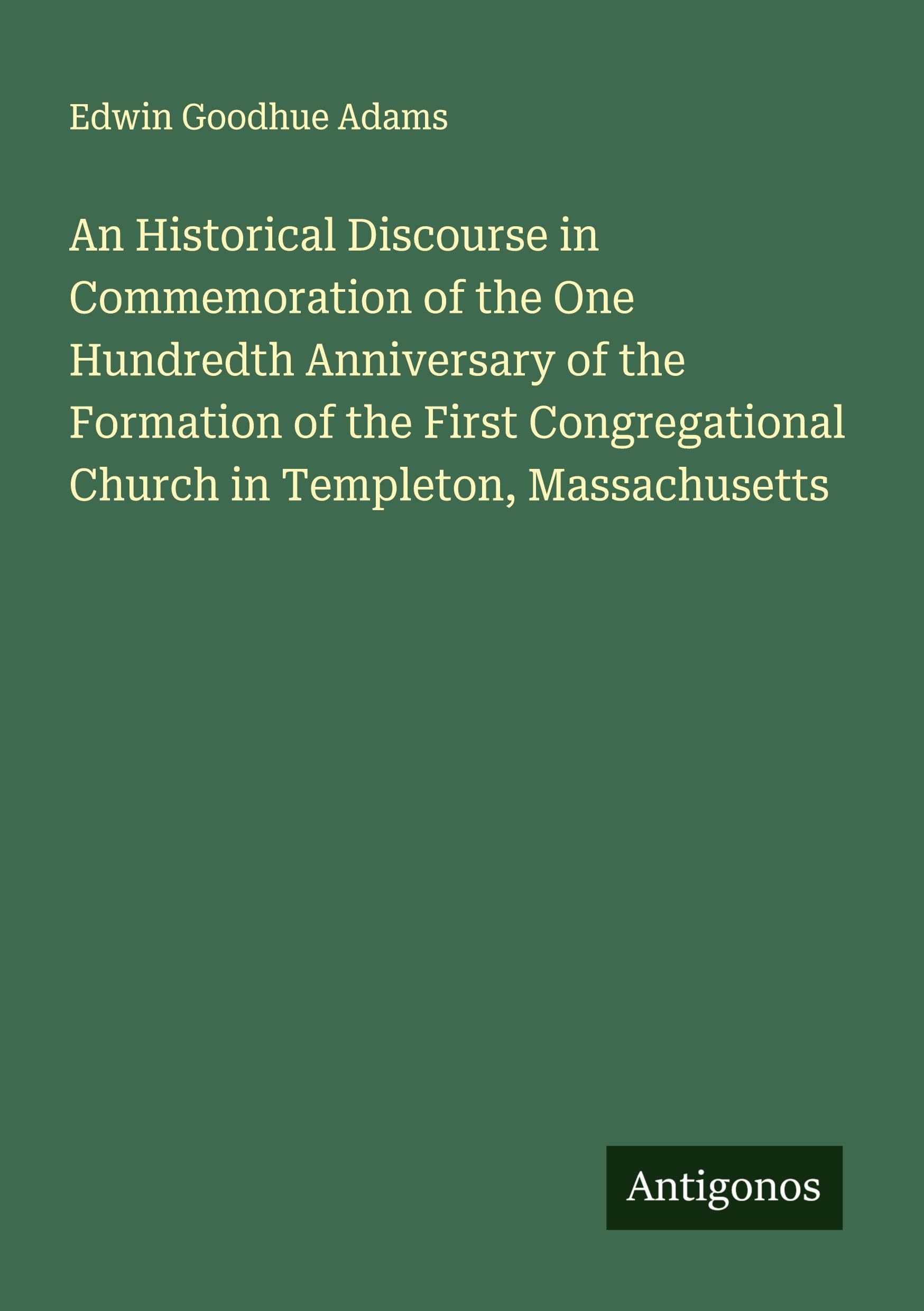 An Historical Discourse in Commemoration of the One Hundredth Anniversary of the Formation of the First Congregational Church in Templeton, Massachusetts Classics
