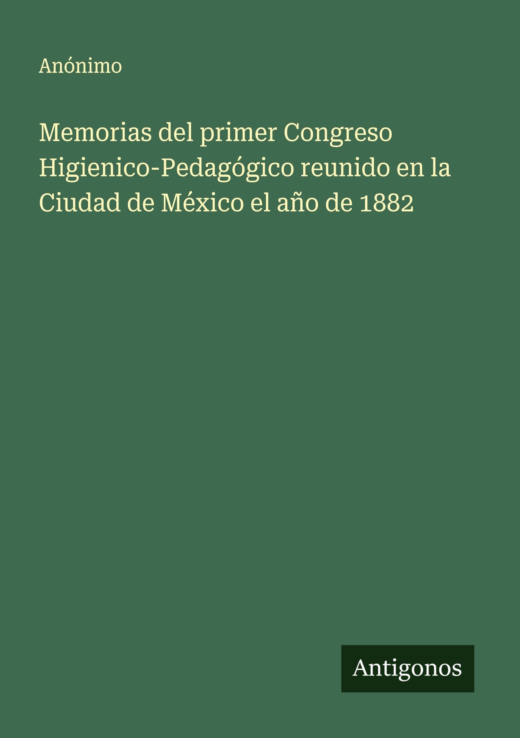 Memorias del primer Congreso Higienico-Pedagógico reunido en la Ciudad de México el año de 1882 Classics