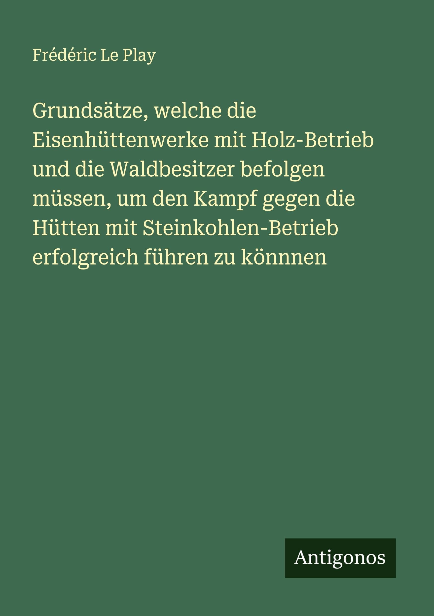 Grundsätze, welche die Eisenhüttenwerke mit Holz-Betrieb und die Waldbesitzer befolgen müssen, um den Kampf gegen die Hütten mit Steinkohlen-Betrieb erfolgreich führen zu könnnen Classics