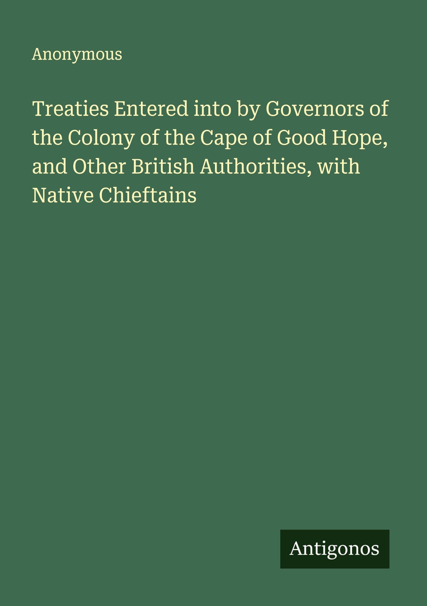 Treaties Entered into by Governors of the Colony of the Cape of Good Hope, and Other British Authorities, with Native Chieftains Classics
