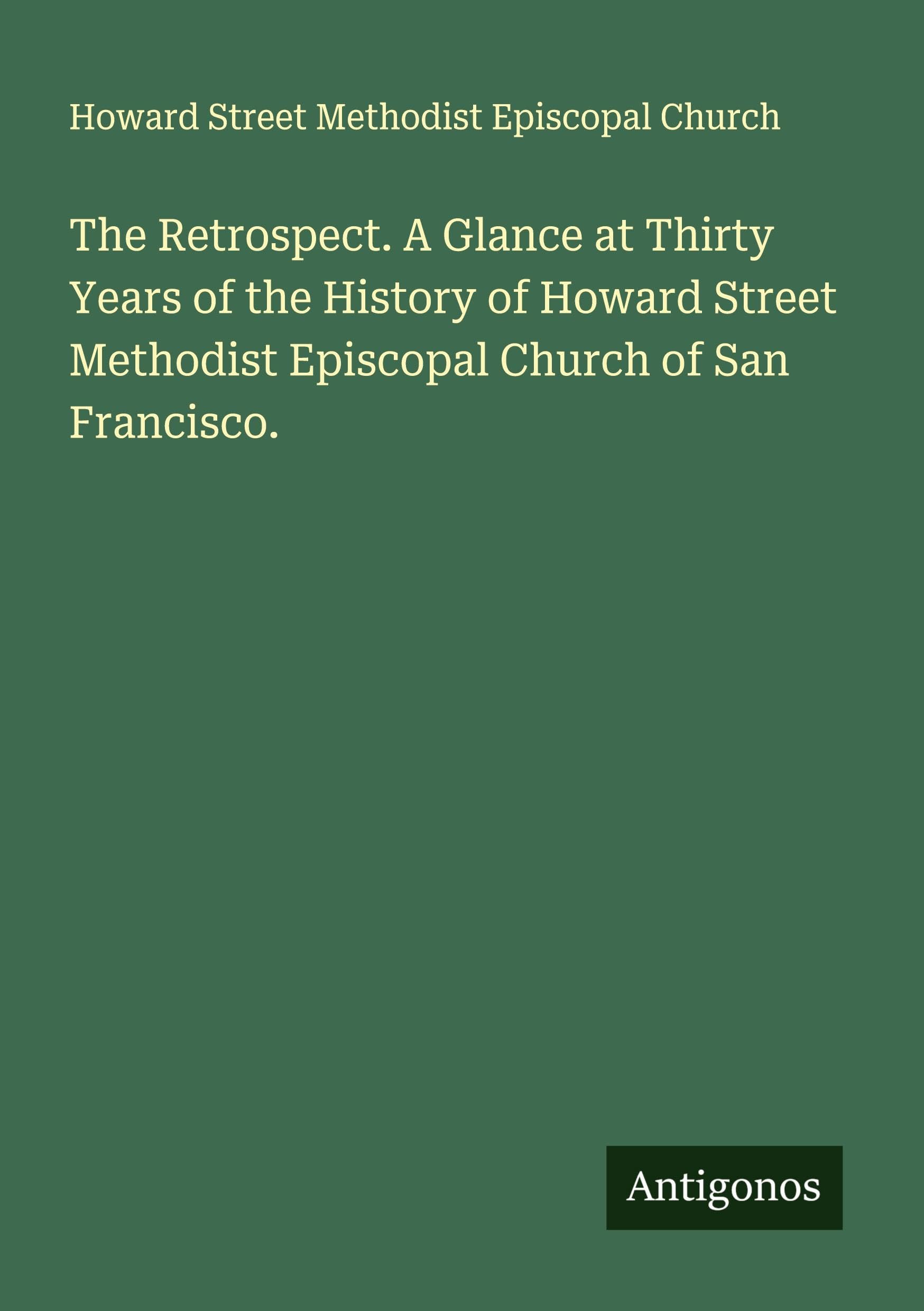 The Retrospect. A Glance at Thirty Years of the History of Howard Street Methodist Episcopal Church of San Francisco. Classics