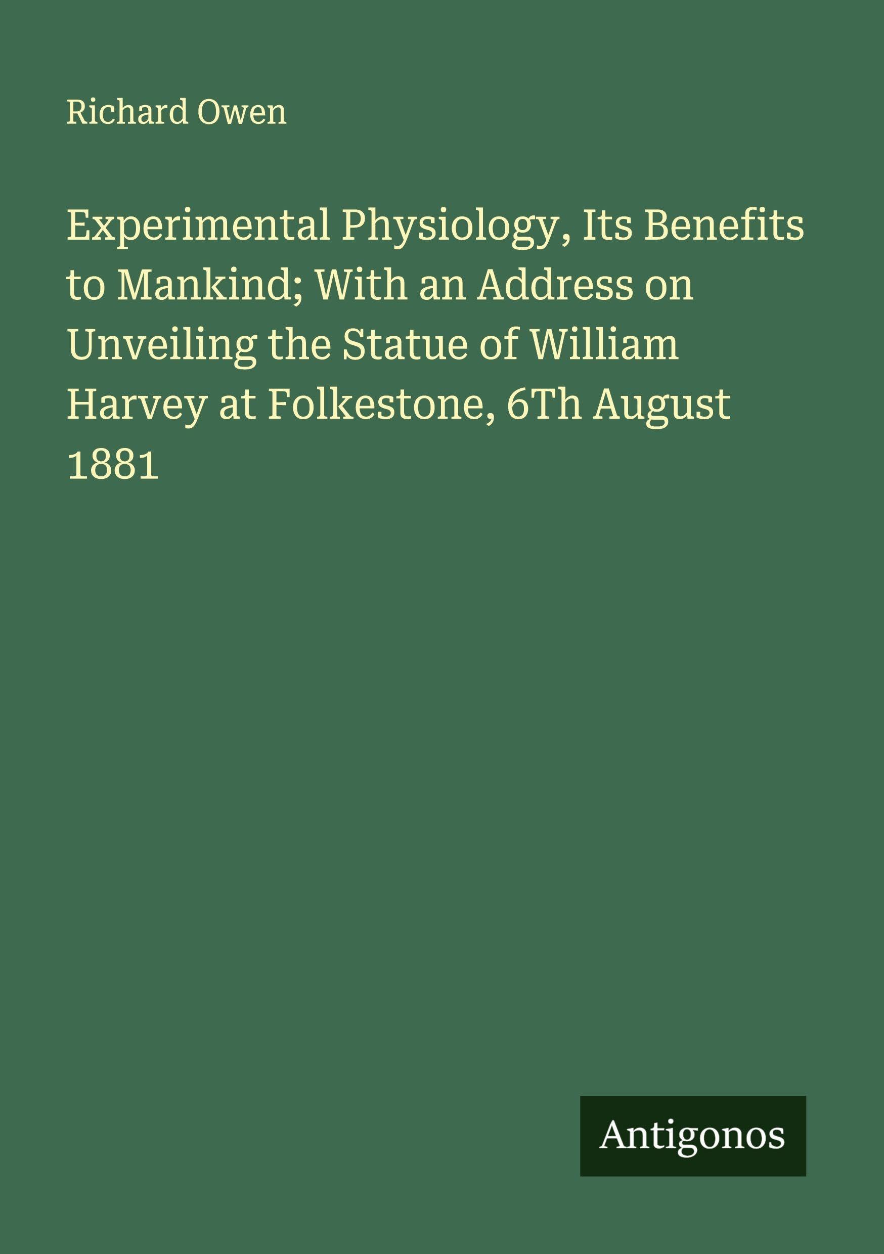 Experimental Physiology, Its Benefits to Mankind; With an Address on Unveiling the Statue of William Harvey at Folkestone, 6Th August 1881 Classics