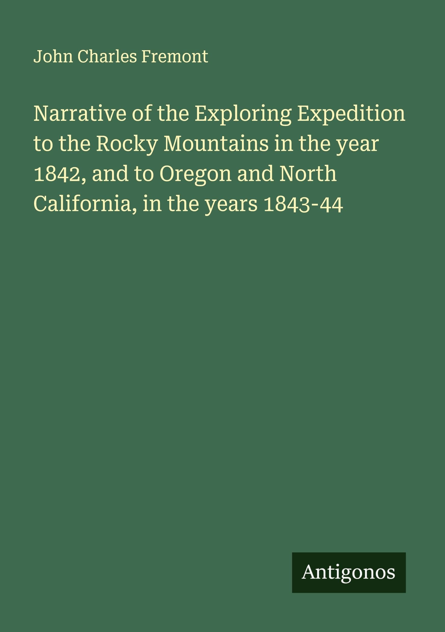 Narrative of the Exploring Expedition to the Rocky Mountains in the year 1842, and to Oregon and North California, in the years 1843-44 Classics