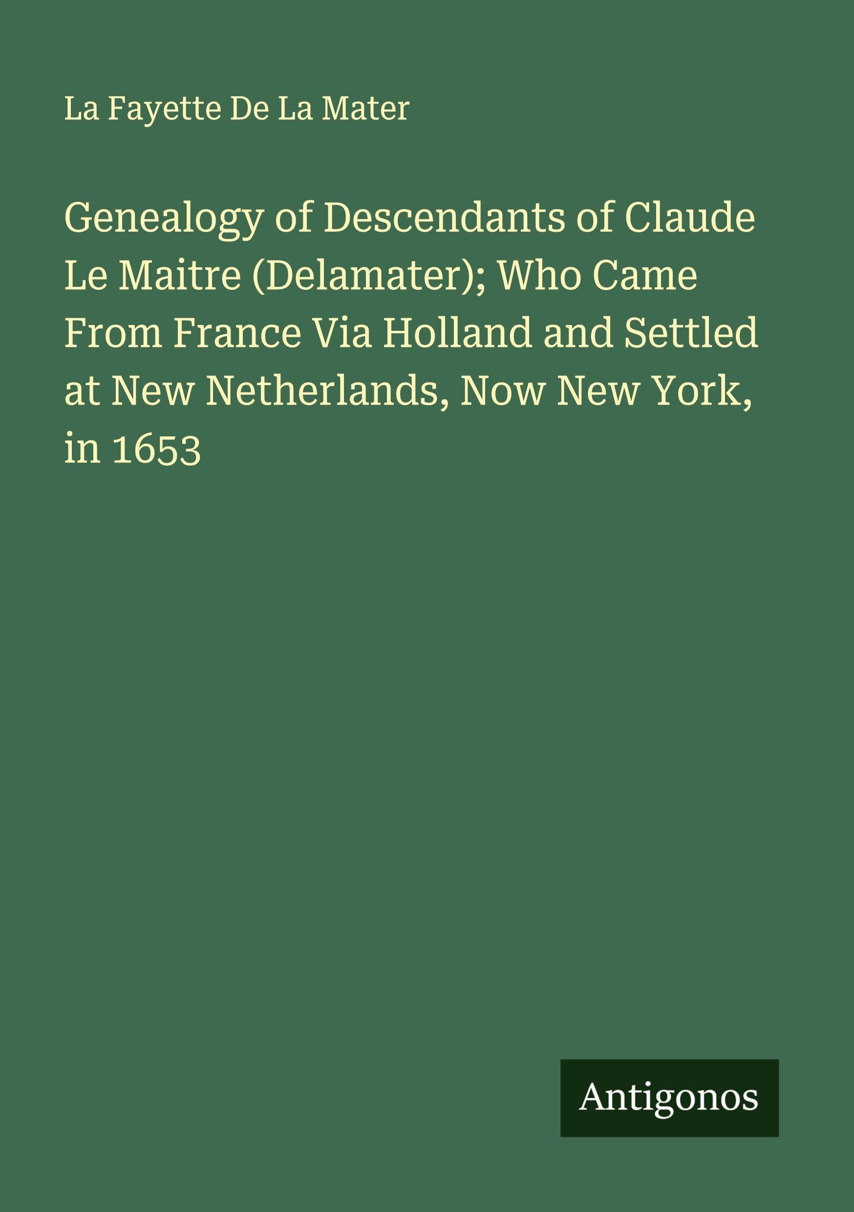 Genealogy of Descendants of Claude Le Maitre (Delamater); Who Came From France Via Holland and Settled at New Netherlands, Now New York, in 1653 Classics