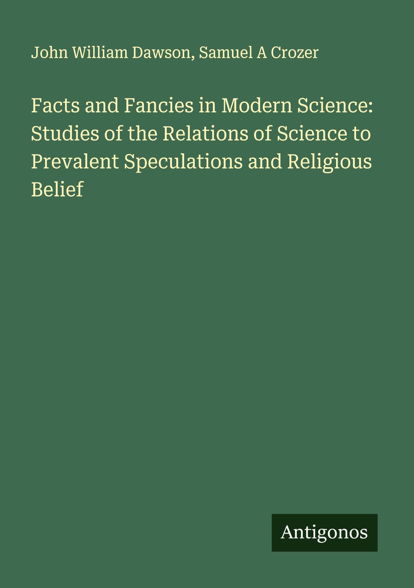 Facts and Fancies in Modern Science: Studies of the Relations of Science to Prevalent Speculations and Religious Belief Classics