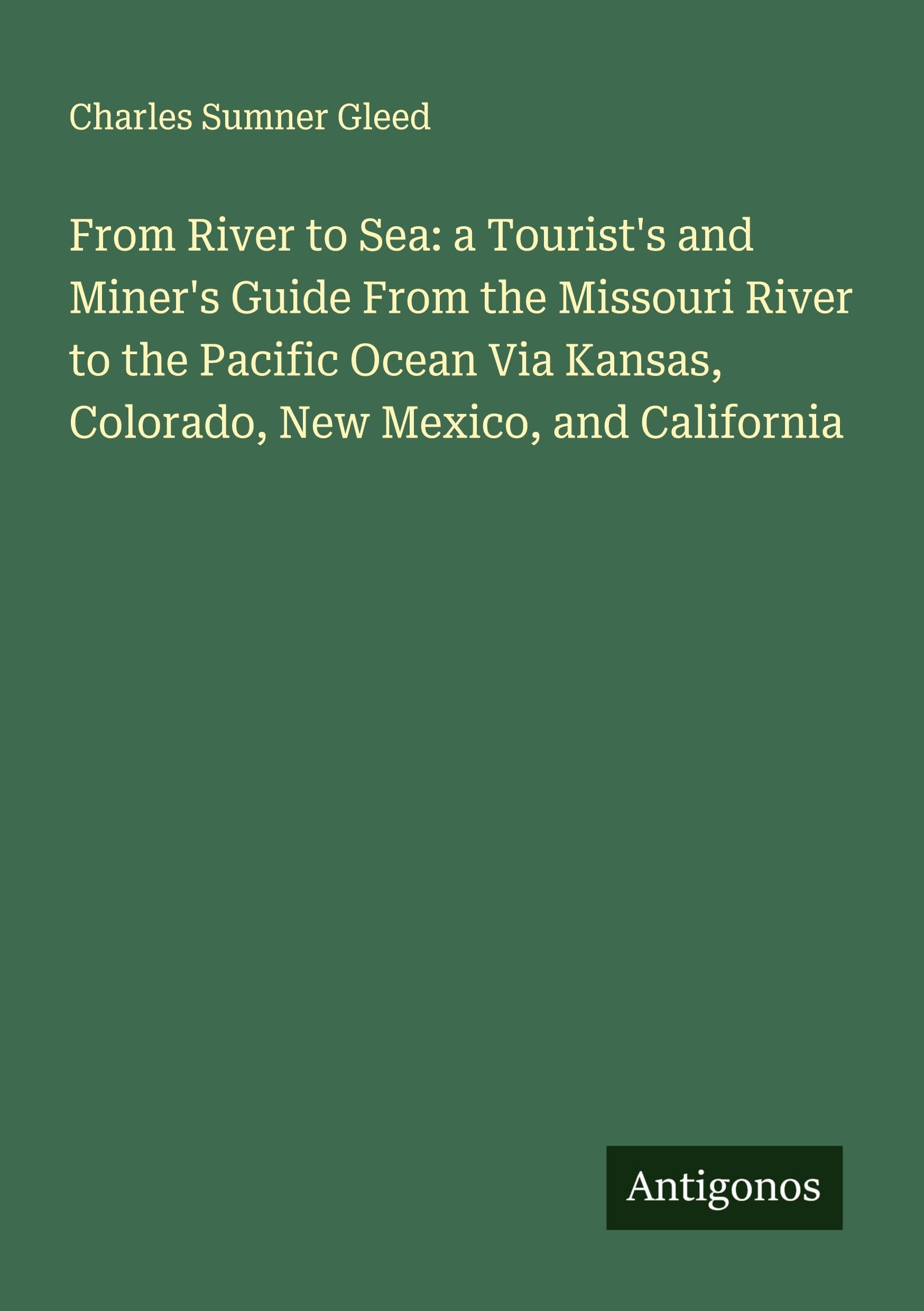 From River to Sea: a Tourist's and Miner's Guide From the Missouri River to the Pacific Ocean Via Kansas, Colorado, New Mexico, and California Classics