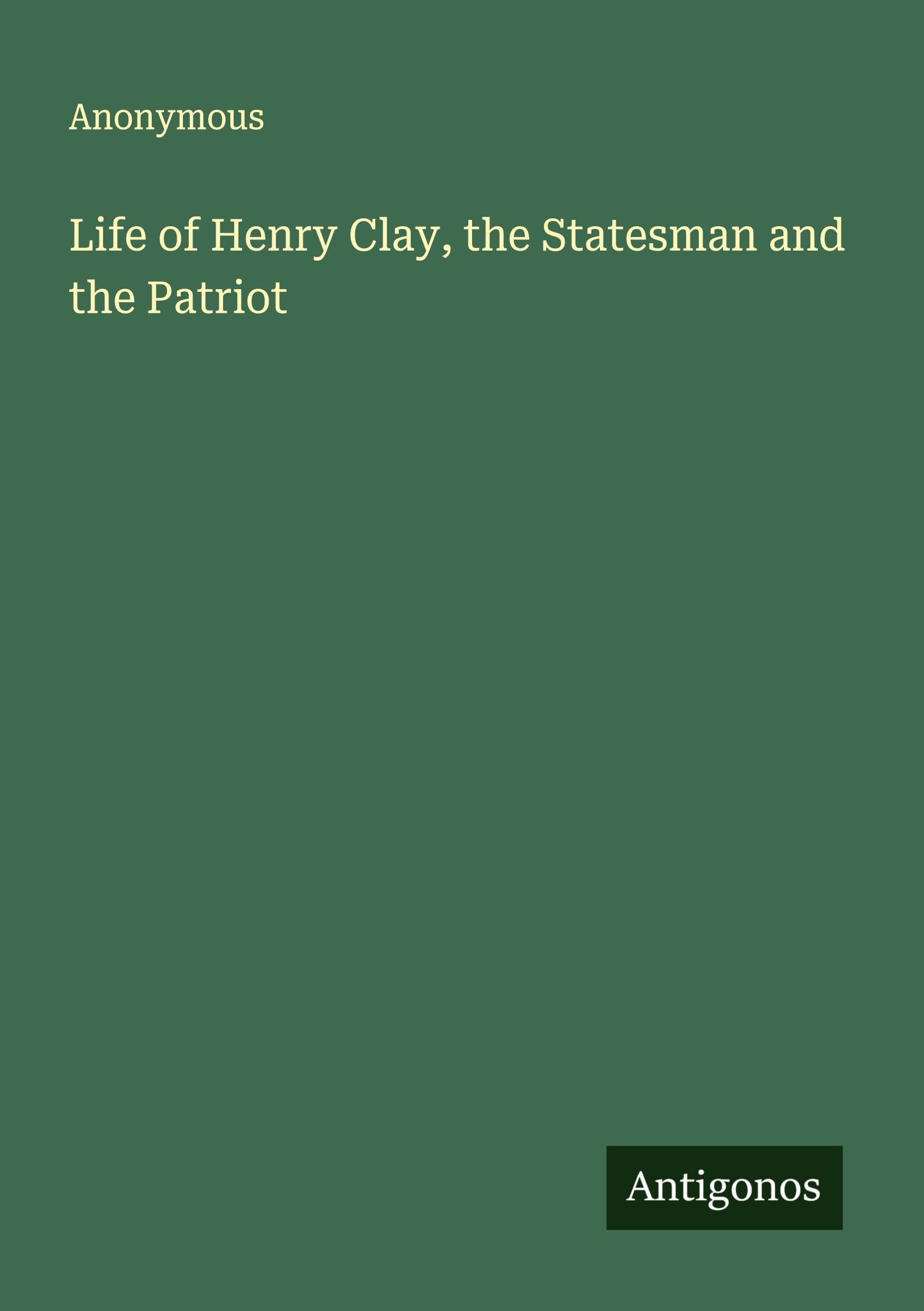 Life of Henry Clay, the Statesman and the Patriot Classics