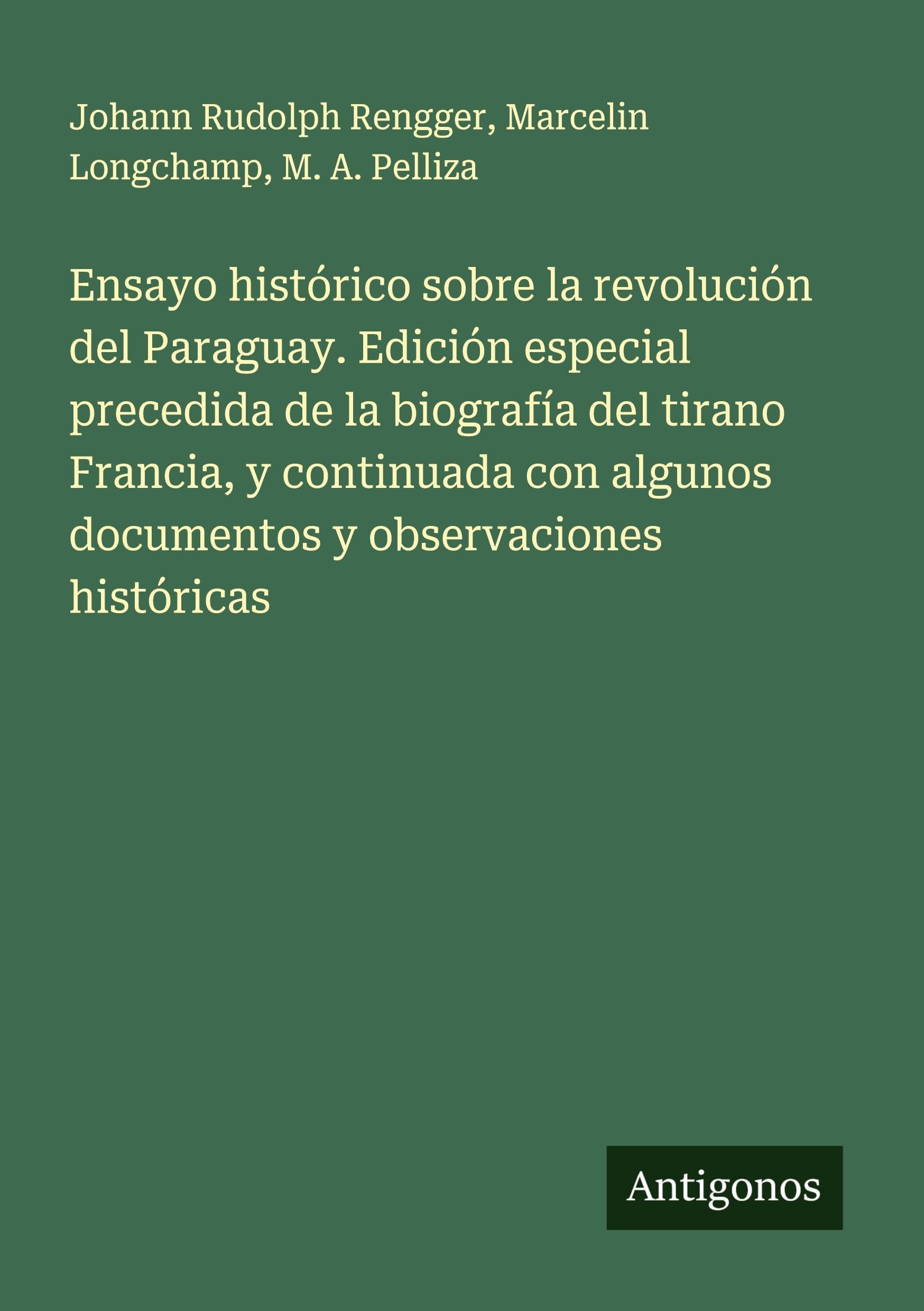 Ensayo histórico sobre la revolución del Paraguay. Edición especial precedida de la biografía del tirano Francia, y continuada con algunos documentos y observaciones históricas Classics