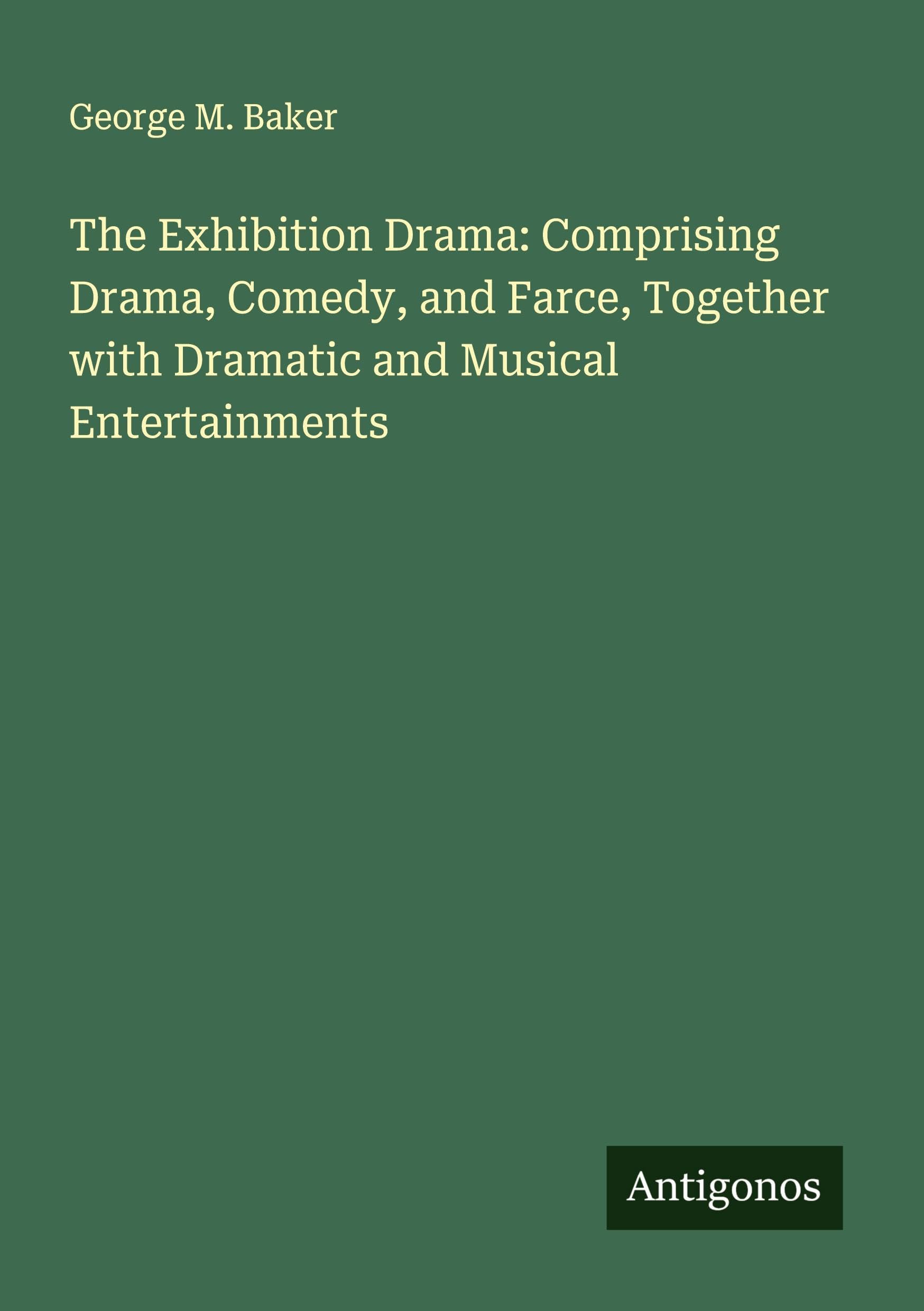 The Exhibition Drama: Comprising Drama, Comedy, and Farce, Together with Dramatic and Musical Entertainments Classics