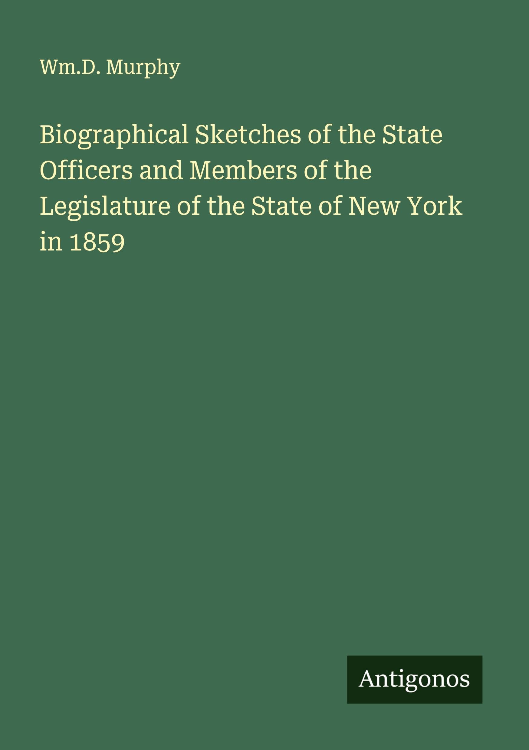 Biographical Sketches of the State Officers and Members of the Legislature of the State of New York in 1859 Classics