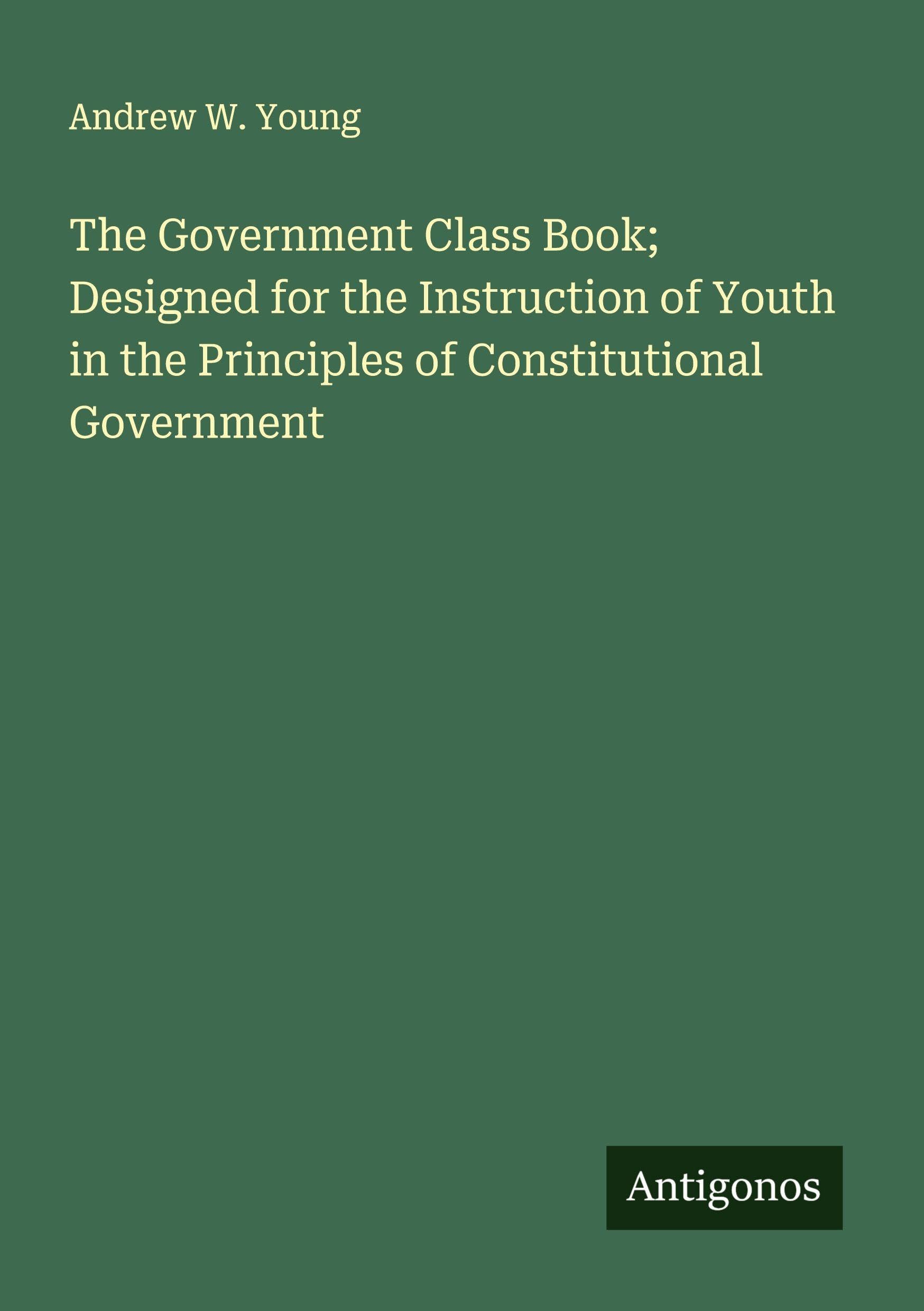 The Government Class Book; Designed for the Instruction of Youth in the Principles of Constitutional Government Classics