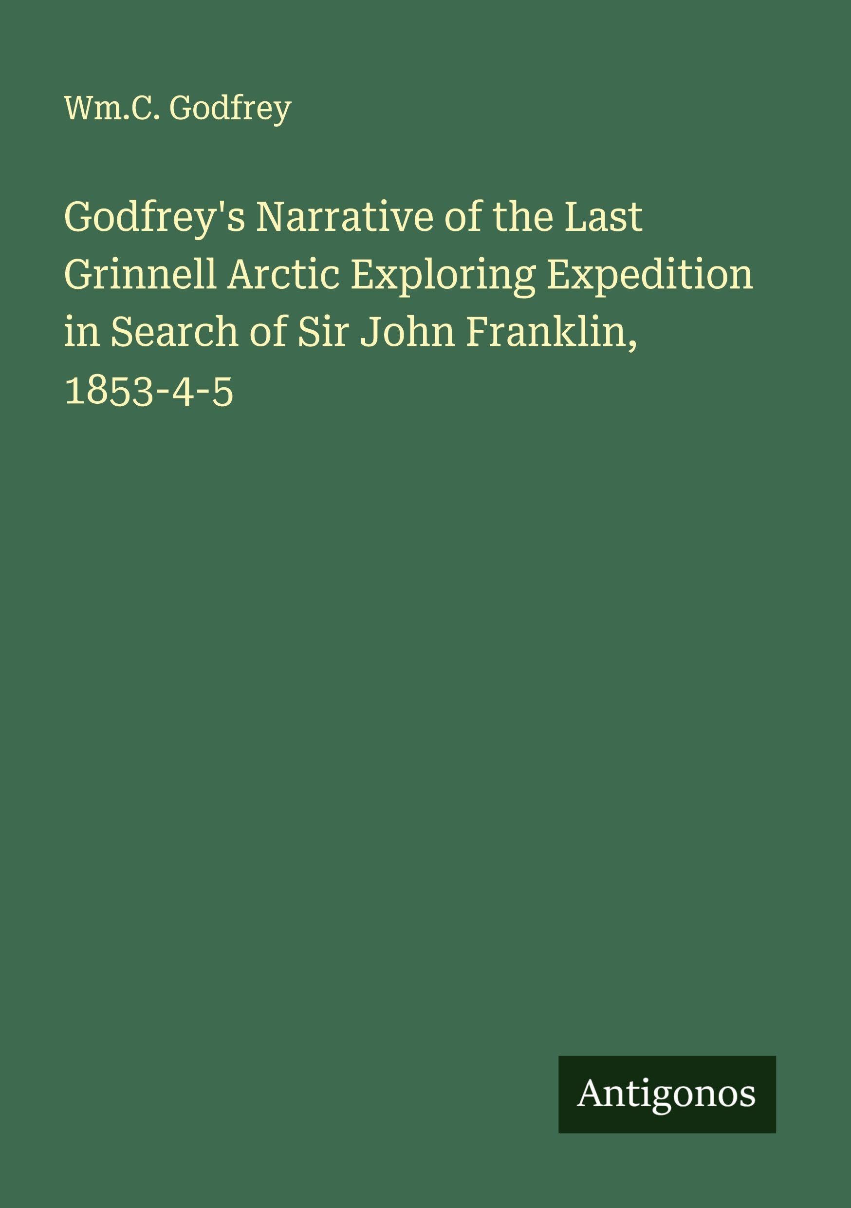 Godfrey's Narrative of the Last Grinnell Arctic Exploring Expedition in Search of Sir John Franklin, 1853-4-5 Classics