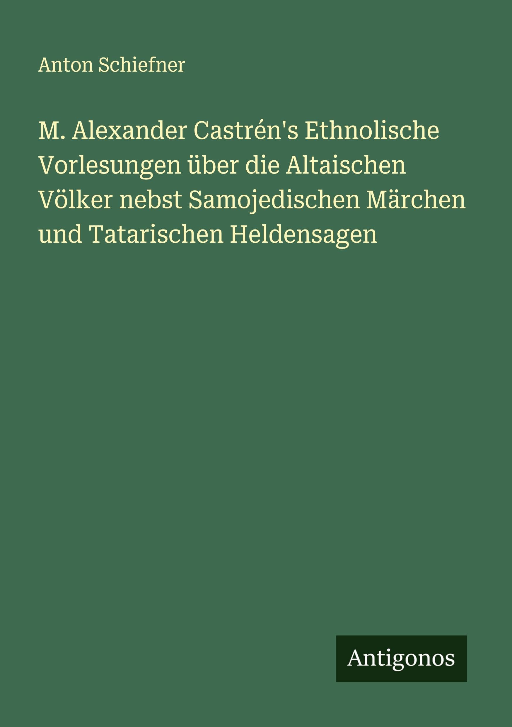 M. Alexander Castrén's Ethnolische Vorlesungen über die Altaischen Völker nebst Samojedischen Märchen und Tatarischen Heldensagen Classics