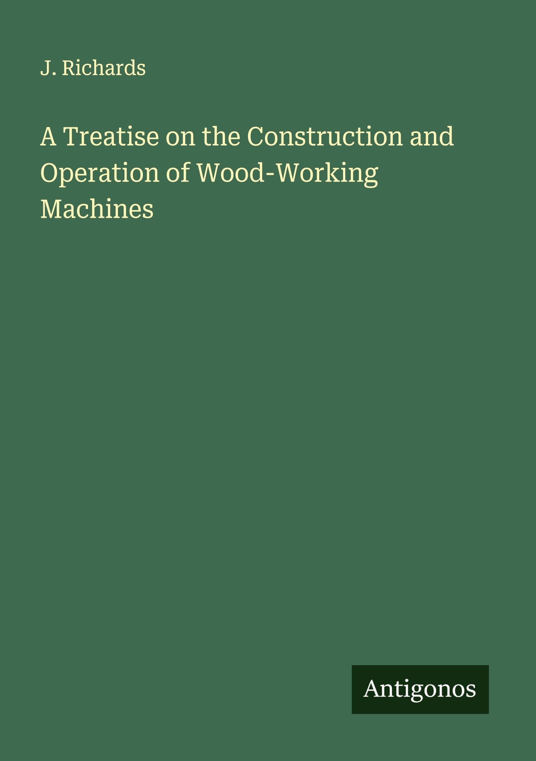 A Treatise on the Construction and Operation of Wood-Working Machines Classics