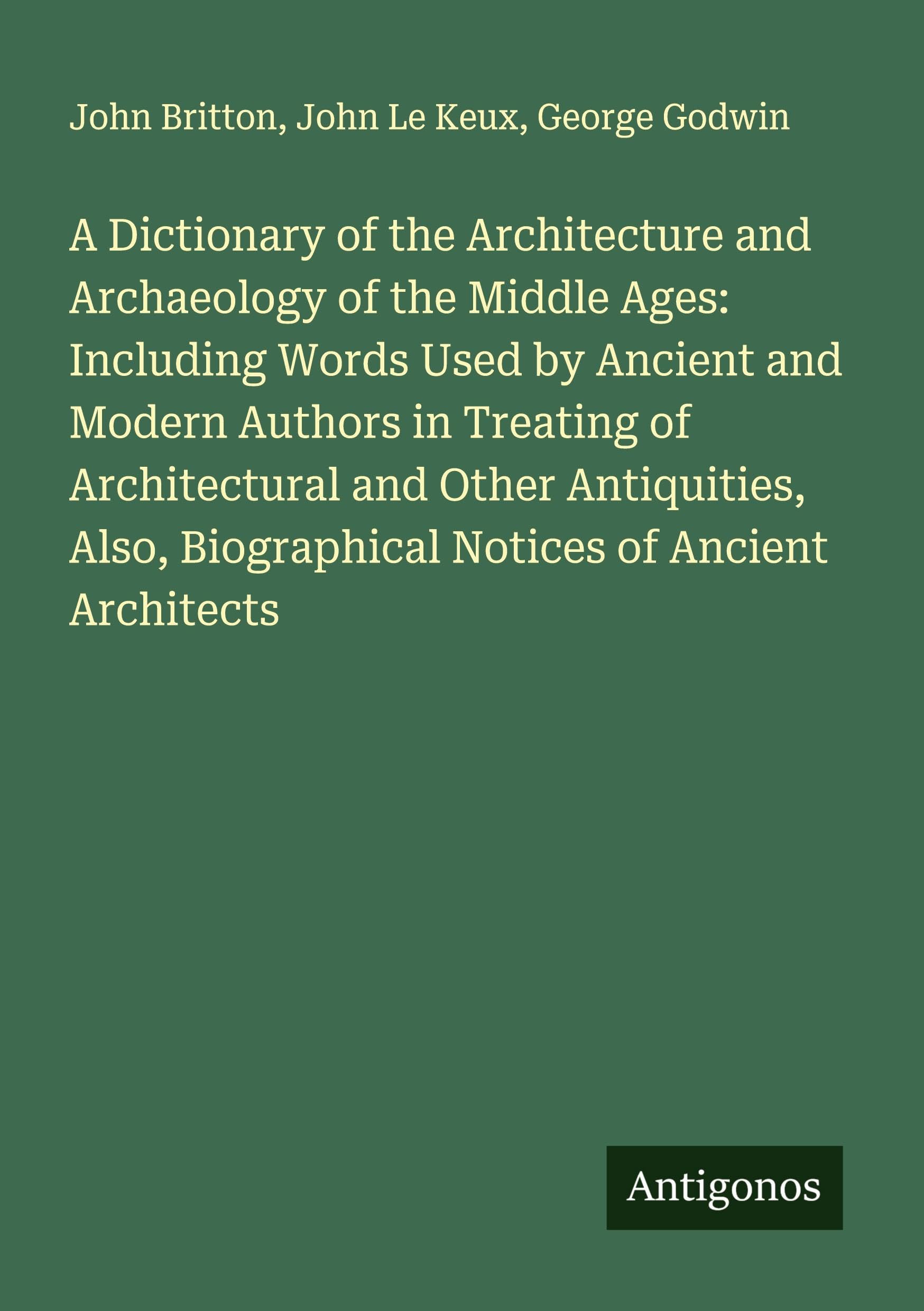 A Dictionary of the Architecture and Archaeology of the Middle Ages: Including Words Used by Ancient and Modern Authors in Treating of Architectural and Other Antiquities, Also, Biographical Notices of Ancient Architects Classics