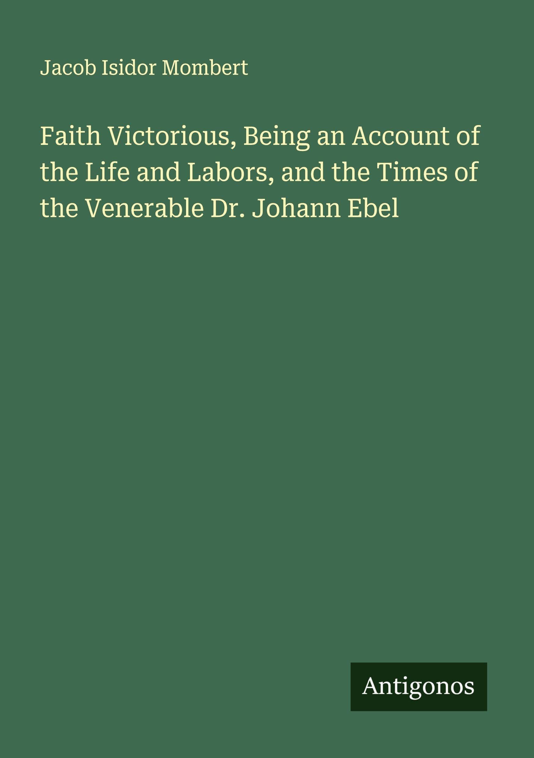 Faith Victorious, Being an Account of the Life and Labors, and the Times of the Venerable Dr. Johann Ebel Classics