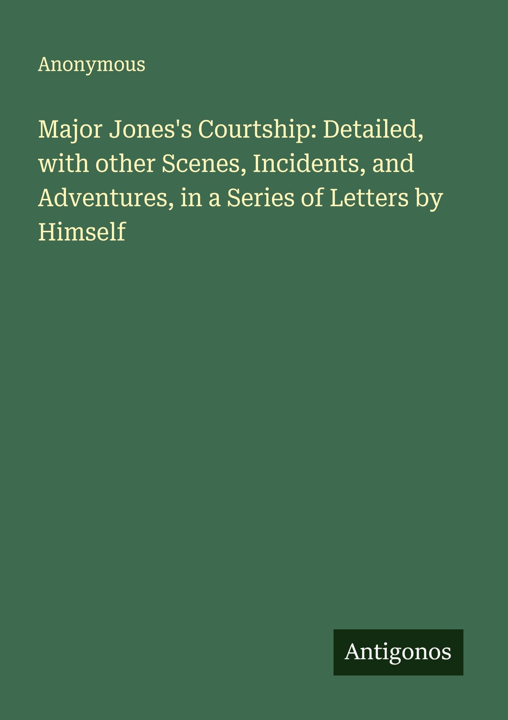 Major Jones's Courtship: Detailed, with other Scenes, Incidents, and Adventures, in a Series of Letters by Himself Classics