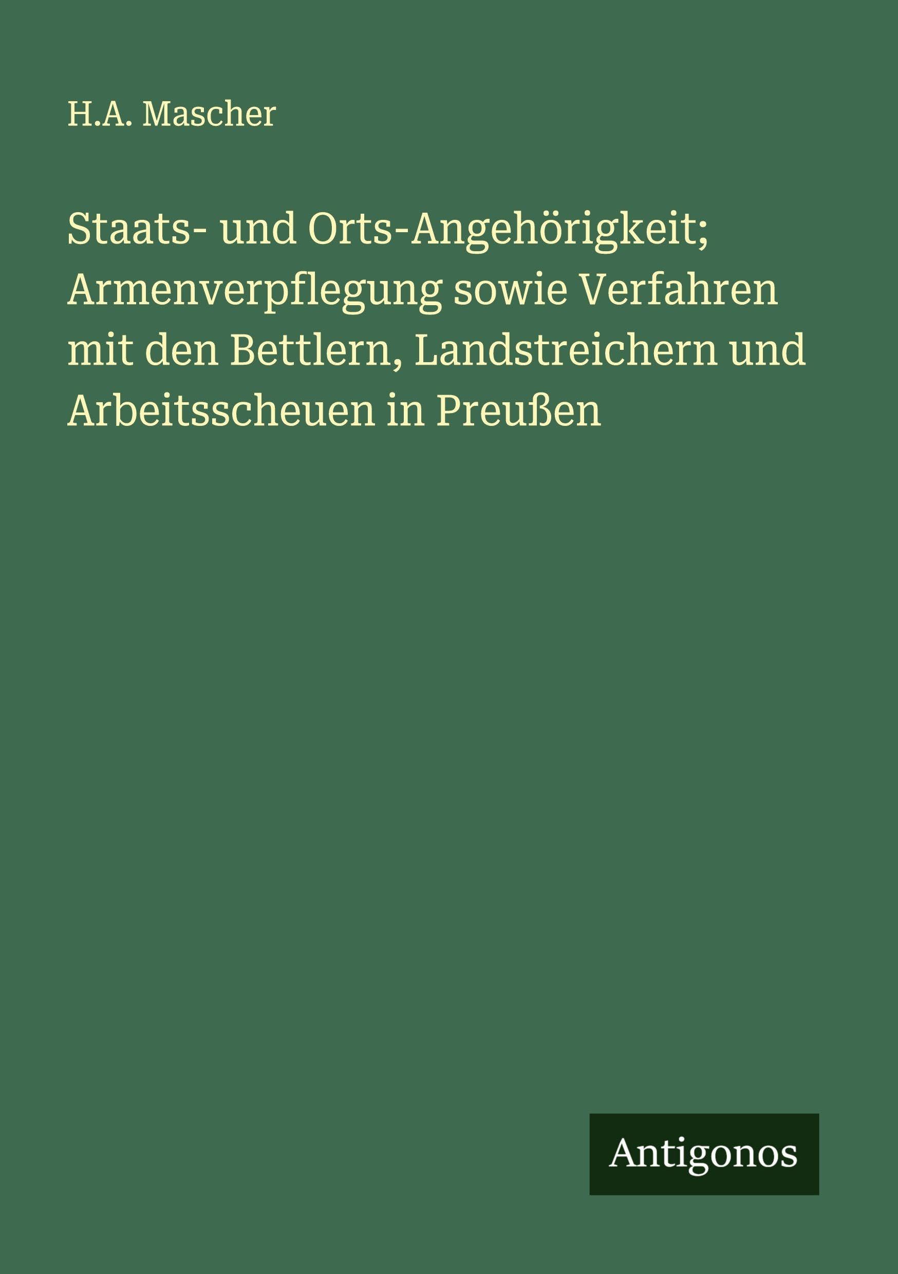 Staats- und Orts-Angehörigkeit; Armenverpflegung sowie Verfahren mit den Bettlern, Landstreichern und Arbeitsscheuen in Preußen Classics