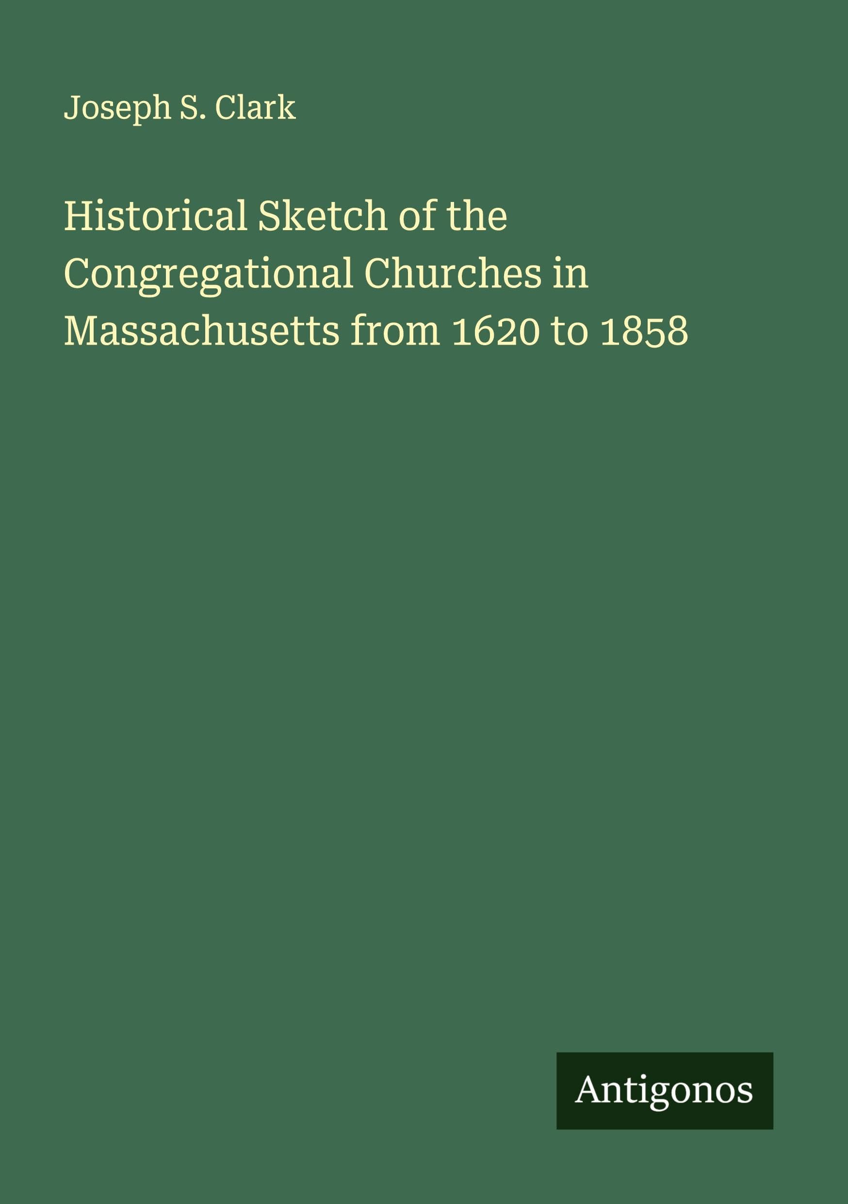 Historical Sketch of the Congregational Churches in Massachusetts from 1620 to 1858 Classics