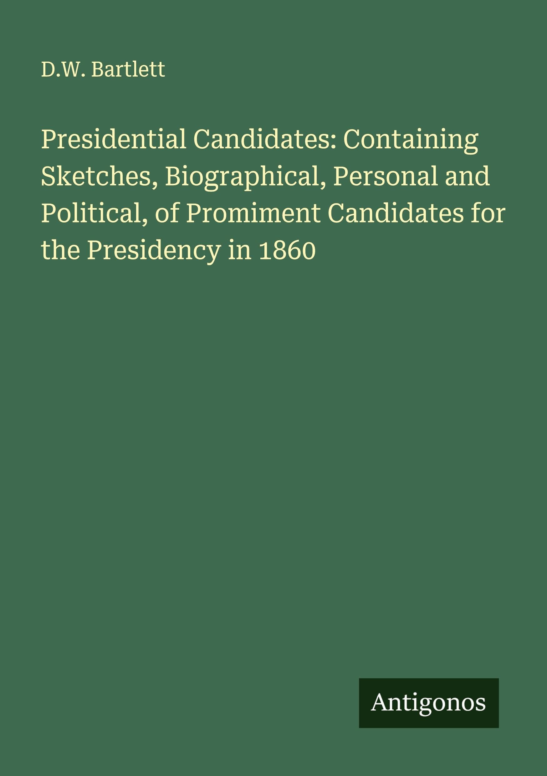 Presidential Candidates: Containing Sketches, Biographical, Personal and Political, of Promiment Candidates for the Presidency in 1860 Classics