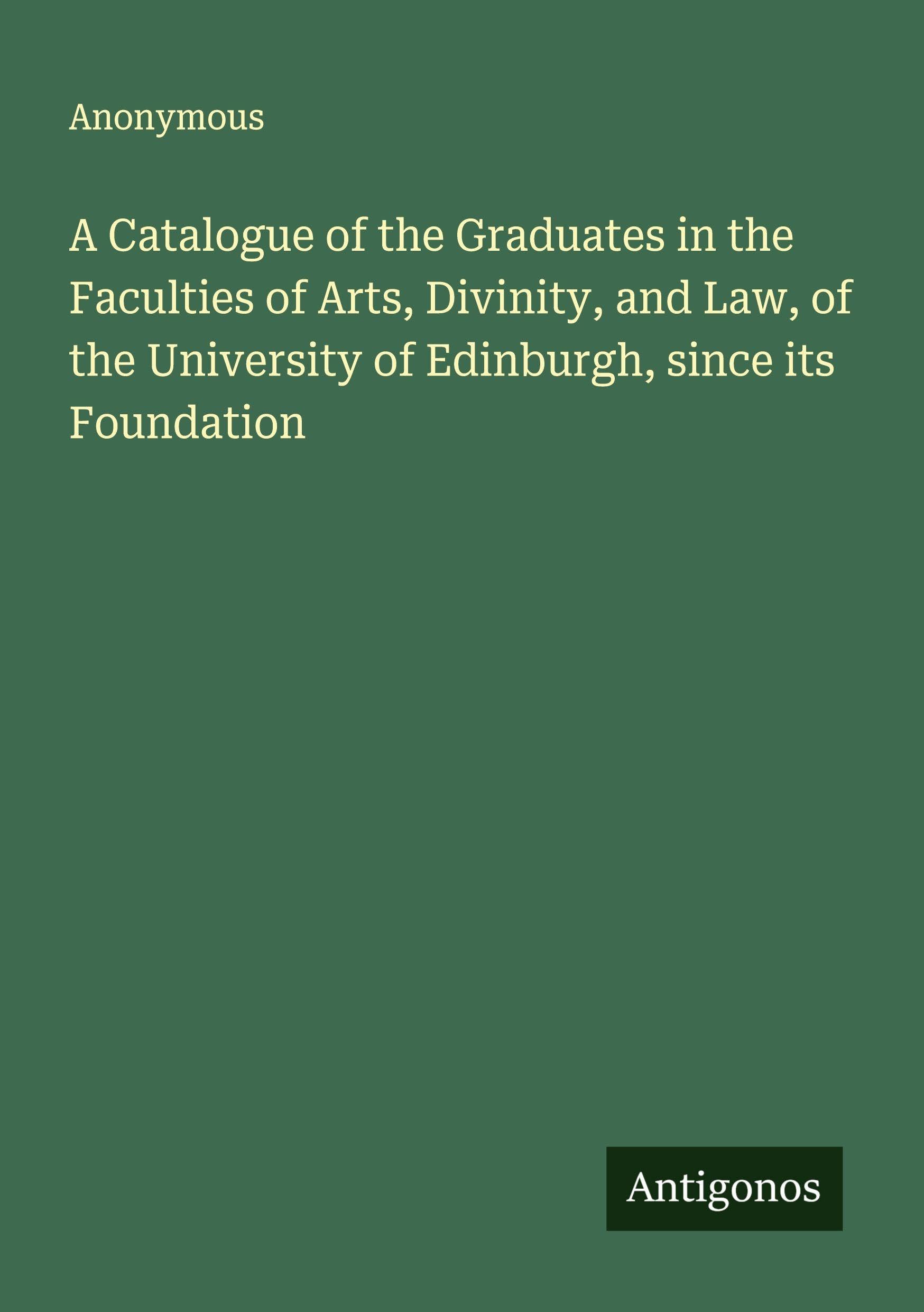 A Catalogue of the Graduates in the Faculties of Arts, Divinity, and Law, of the University of Edinburgh, since its Foundation Classics