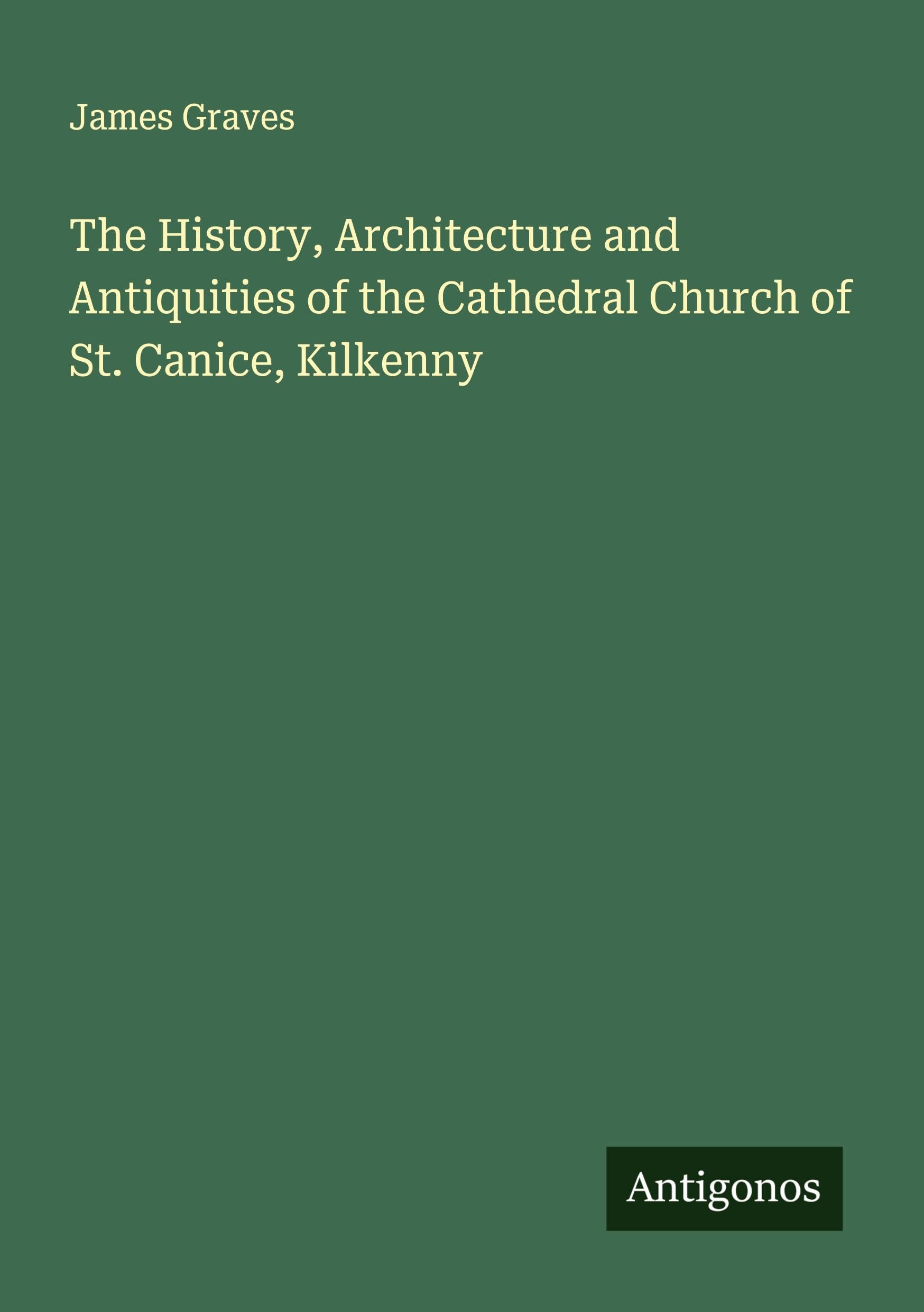 The History, Architecture and Antiquities of the Cathedral Church of St. Canice, Kilkenny Classics