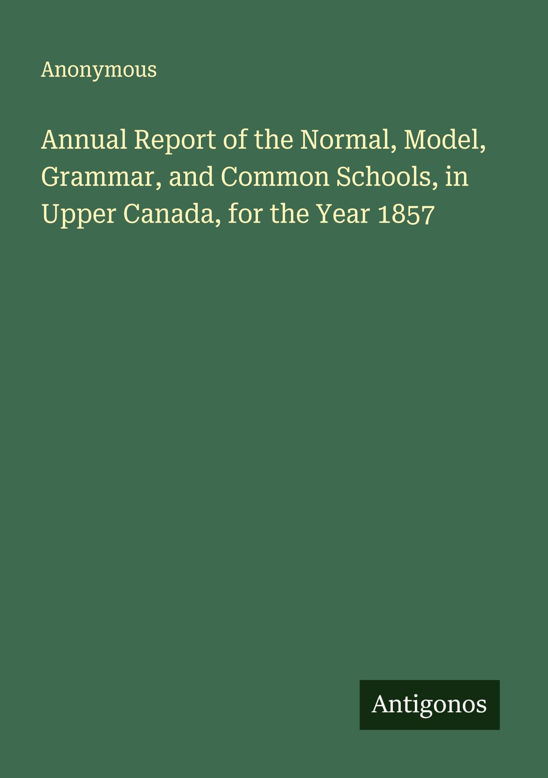 Annual Report of the Normal, Model, Grammar, and Common Schools, in Upper Canada, for the Year 1857 Classics