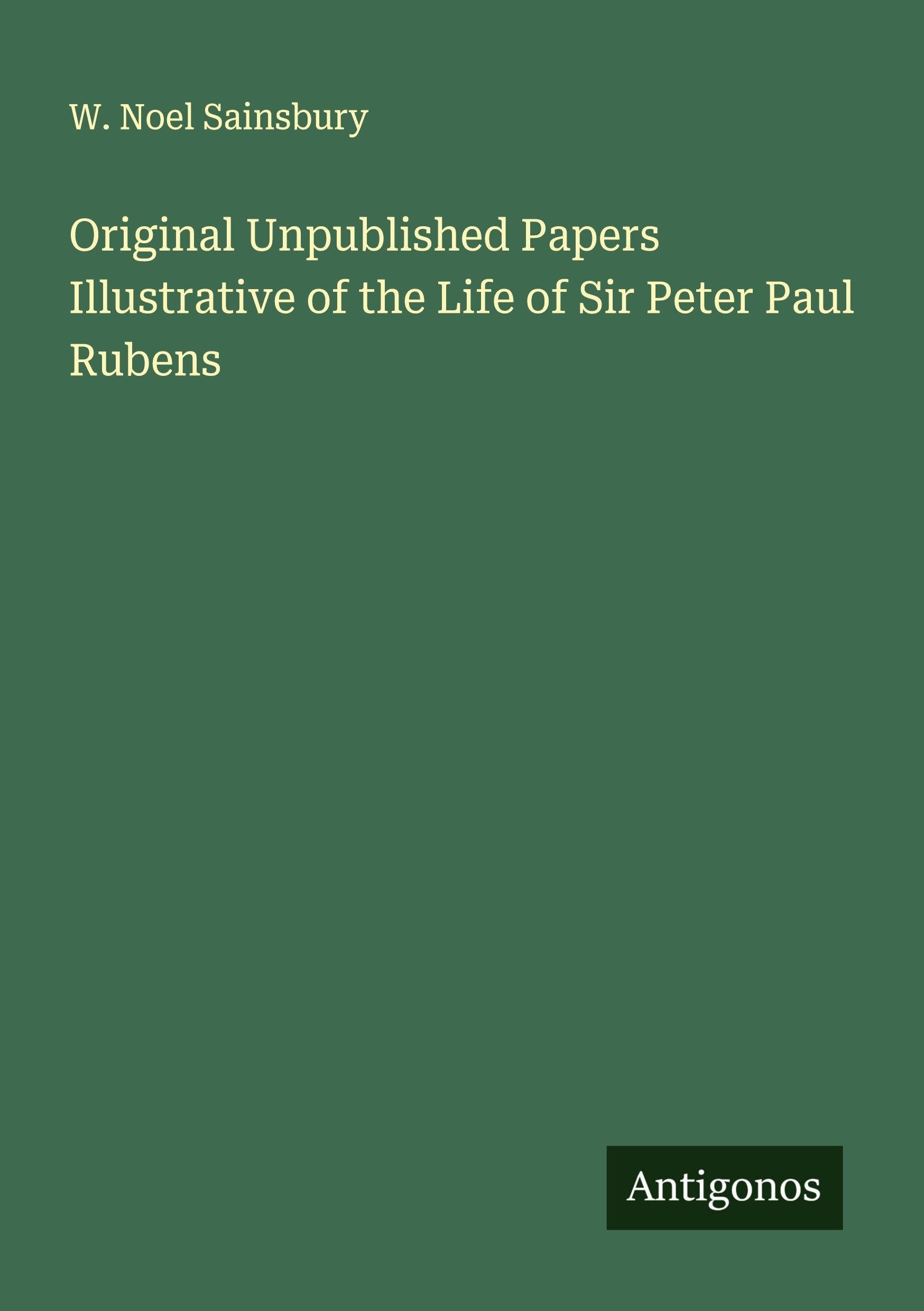 Original Unpublished Papers Illustrative of the Life of Sir Peter Paul Rubens Classics