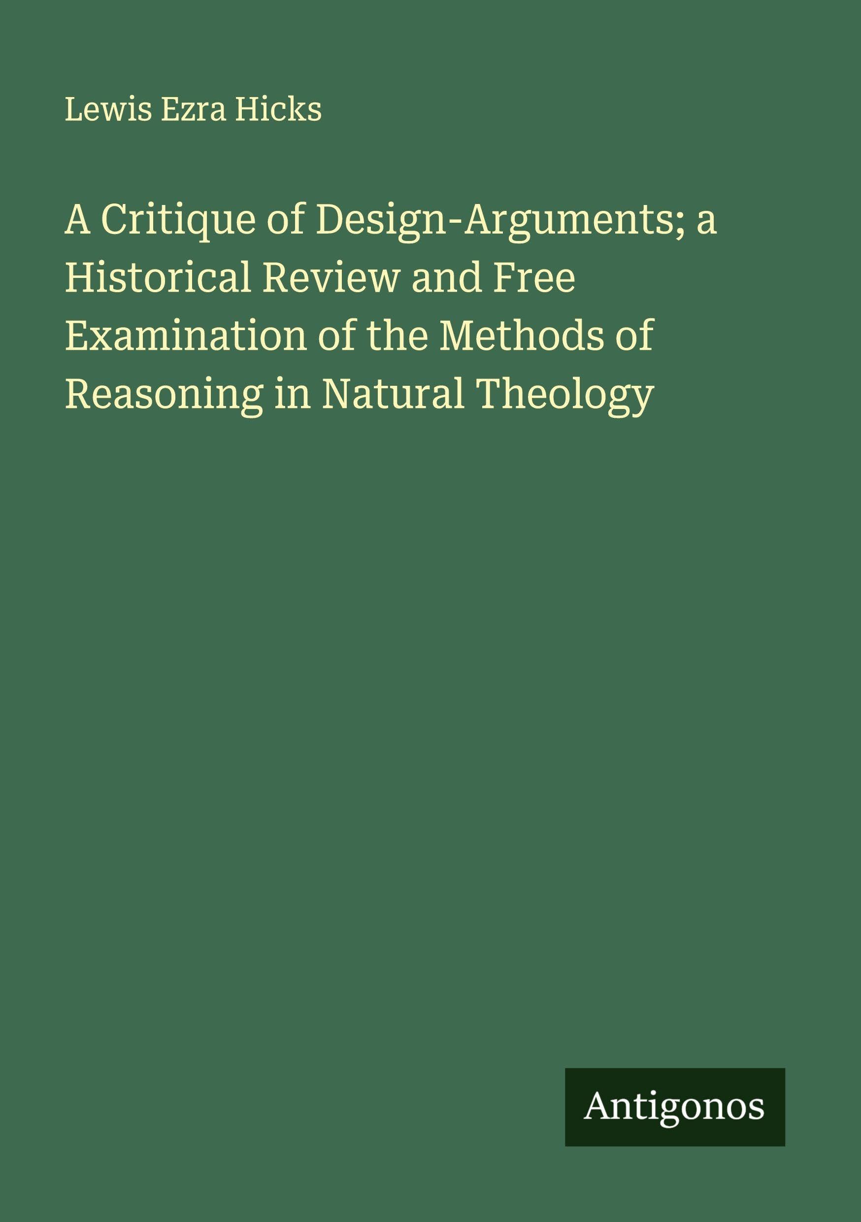 A Critique of Design-Arguments; a Historical Review and Free Examination of the Methods of Reasoning in Natural Theology Classics