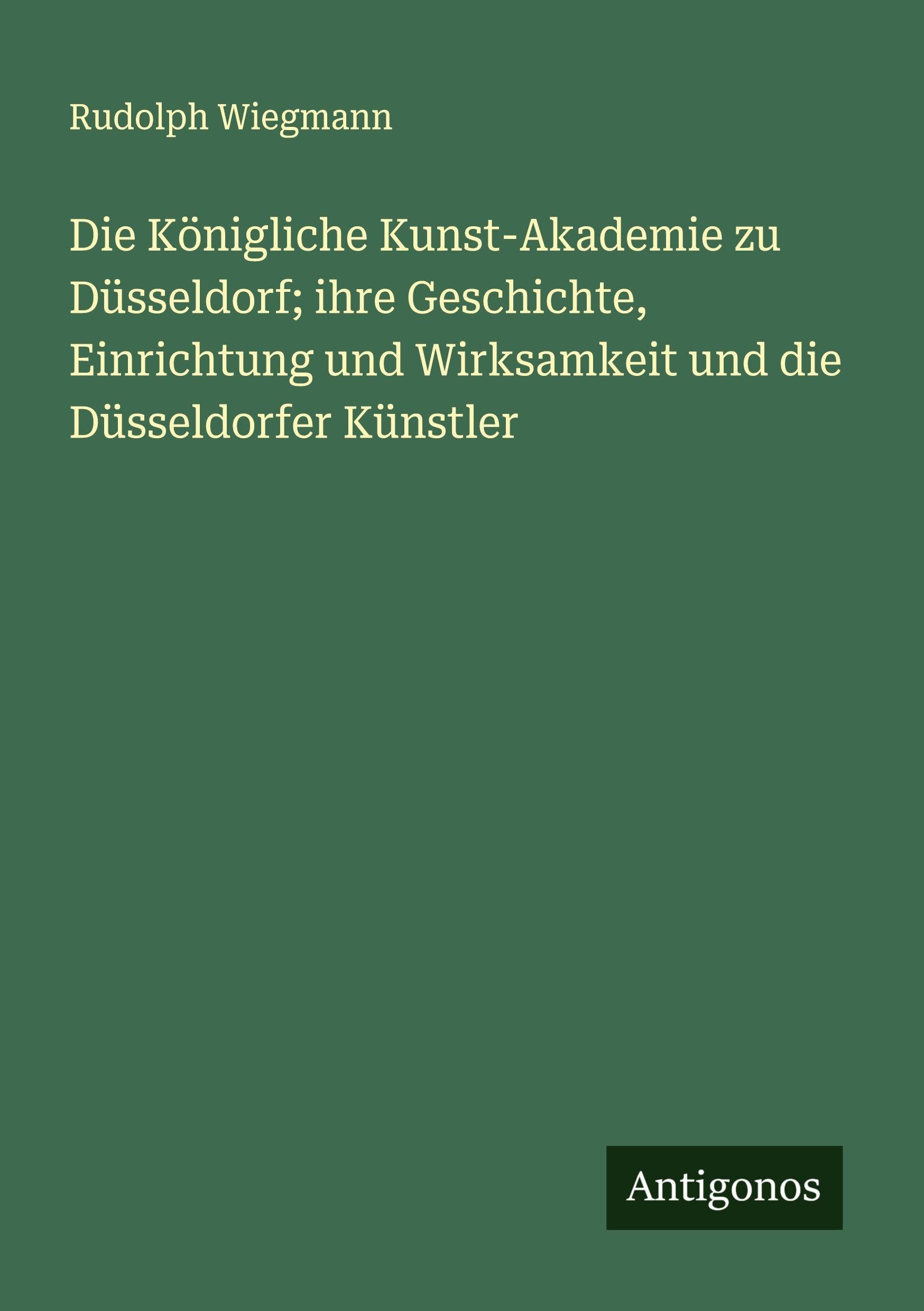 Die Königliche Kunst-Akademie zu Düsseldorf; ihre Geschichte, Einrichtung und Wirksamkeit und die Düsseldorfer Künstler Classics