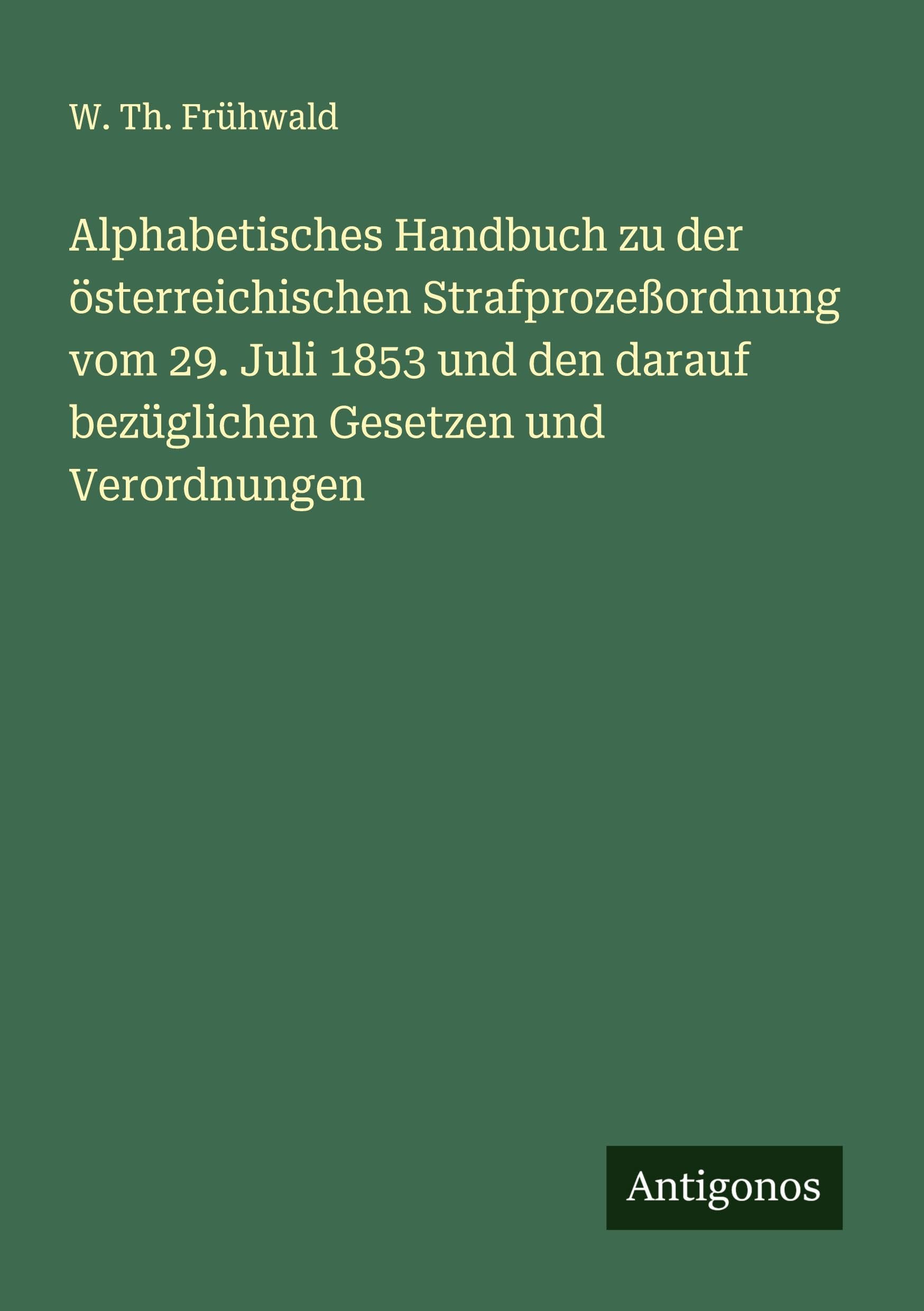 Alphabetisches Handbuch zu der österreichischen Strafprozeßordnung vom 29. Juli 1853 und den darauf bezüglichen Gesetzen und Verordnungen Classics